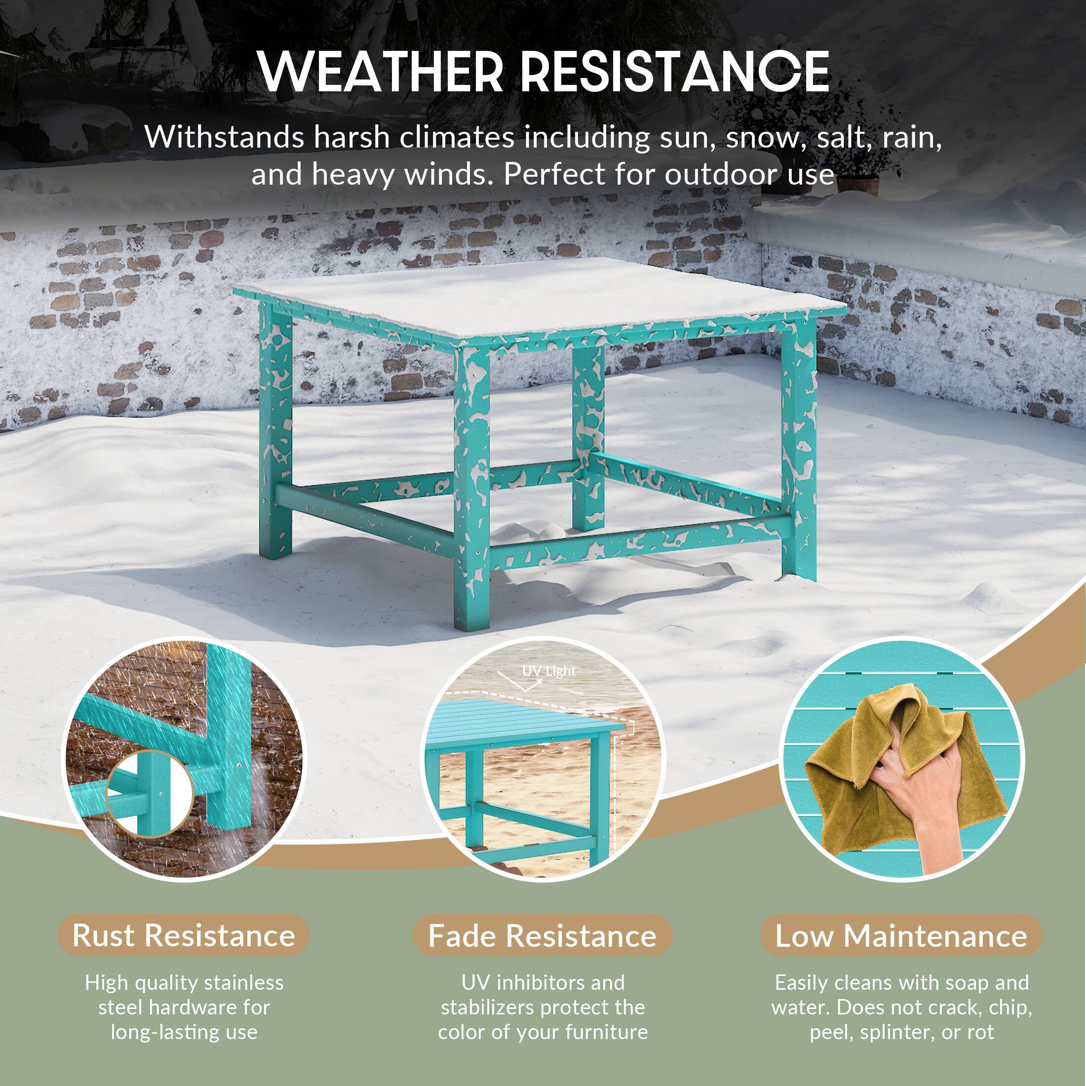 WEATHER RESISTANCE  
Withstands harsh climates including sun, snow, salt, rain, and heavy winds. Perfect for outdoor use  

Rust Resistance  
High quality stainless steel hardware for long-lasting use  

Fade Resistance  
UV inhibitors and stabilizers protect the color of your furniture  

Low Maintenance  
Easily cleans with soap and water. Does not crack, chip, peel, splinter, or rot
