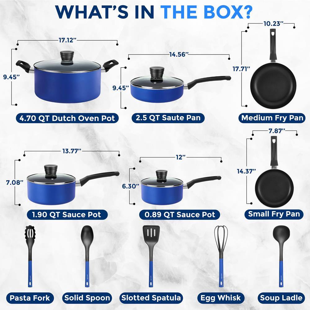 WHAT'S IN THE BOX?

- 4.70 QT Dutch Oven Pot
  - 17.12" x 14.56" x 9.45"

- 2.5 QT Saute Pan
  - 14.56" x 9.45"

- Medium Fry Pan
  - 17.71" x 10.23" x 7.87"

- 1.90 QT Sauce Pot
  - 13.77" x 7.08"

- 0.89 QT Sauce Pot
  - 12" x 6.30"

- Small Fry Pan
  - 14.37" x 7.87"

- Pasta Fork
- Solid Spoon
- Slotted Spatula
- Egg Whisk
- Soup Ladle