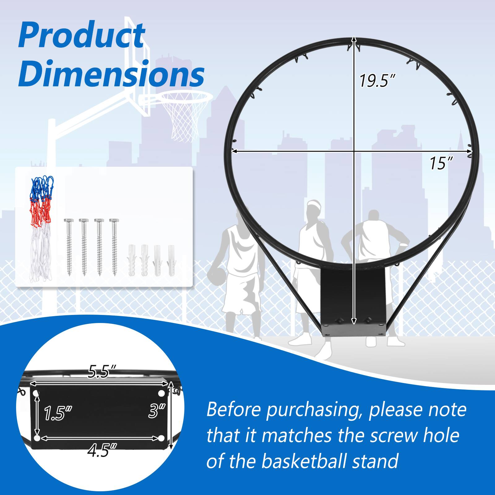 Product Dimensions: 19.5" x 15" x 5.5" x 1.5" x 4.5" x 3"

Before purchasing, please note that it matches the screw hole of the basketball stand.