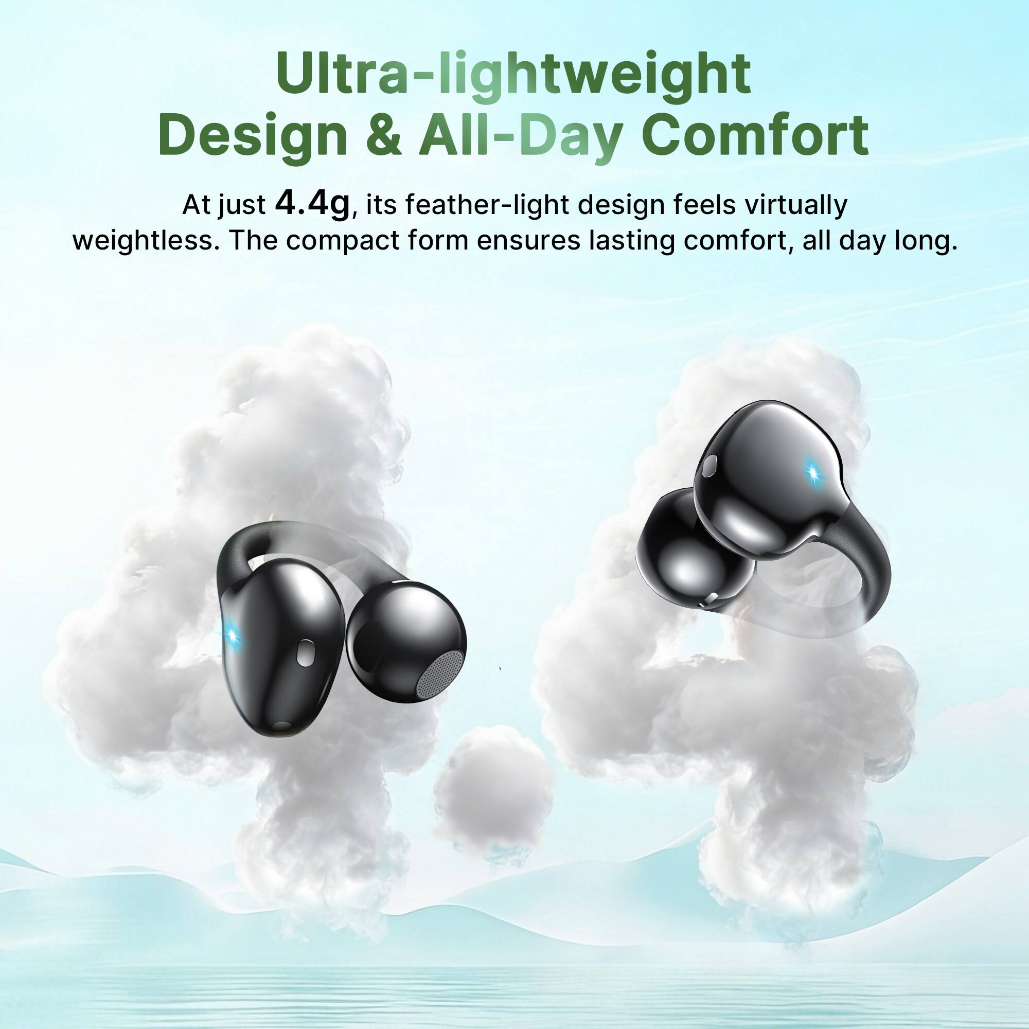 Ultra-lightweight Design & All-Day Comfort

At just 4.4g, its feather-light design feels virtually weightless. The compact form ensures lasting comfort, all day long.