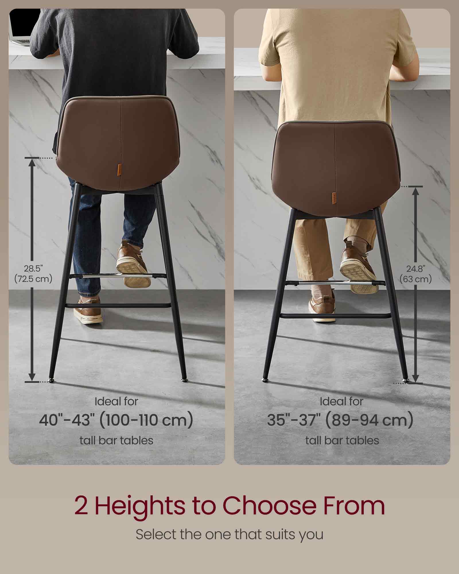 28.5" (72.5 cm)  
24.8" (63 cm)  

Ideal for 40"-43" (100-110 cm) tall bar tables  
Ideal for 35"-37" (89-94 cm) tall bar tables  

2 Heights to Choose From  
Select the one that suits you