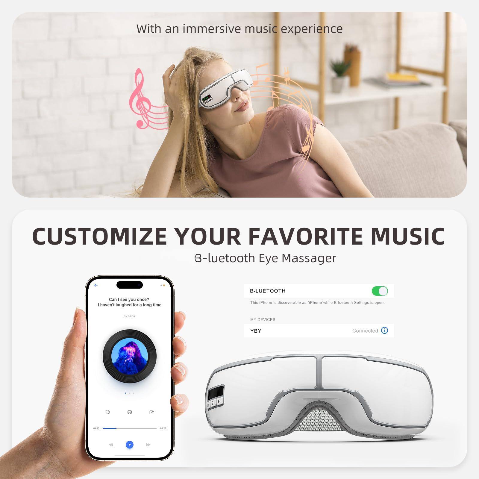 With an immersive music experience

CUSTOMIZE YOUR FAVORITE MUSIC

3-luetooh Eye Massager

Can I see you once?
I haven't laughed for a long time

B-LUETOOTH
This iPhone is discoverable as "iPhone" while B-luetooh Settings is open.

MY DEVICES
YBY
Connected