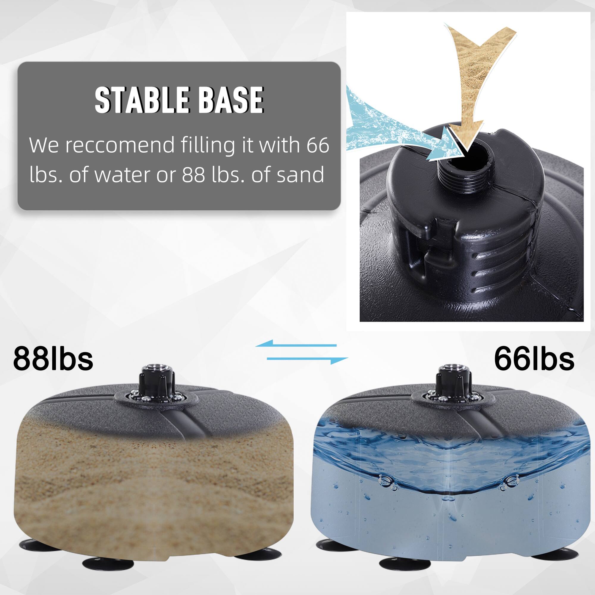 STABLE BASE

We recommend filling it with 66 lbs. of water or 88 lbs. of sand

88lbs

66lbs