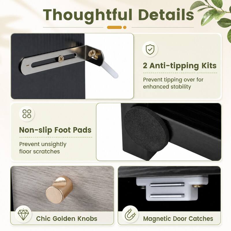 Thoughtful Details

2 Anti-tipping Kits
Prevent tipping over for enhanced stability

Non-slip Foot Pads
Prevent unsightly floor scratches

Chic Golden Knobs

Magnetic Door Catches