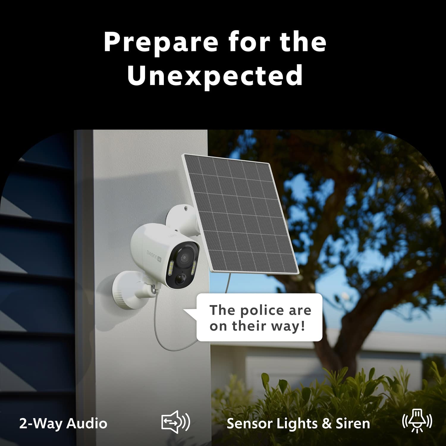 Prepare for the Unexpected
The police are on their way!
2-Way Audio
Sensor Lights & Siren
