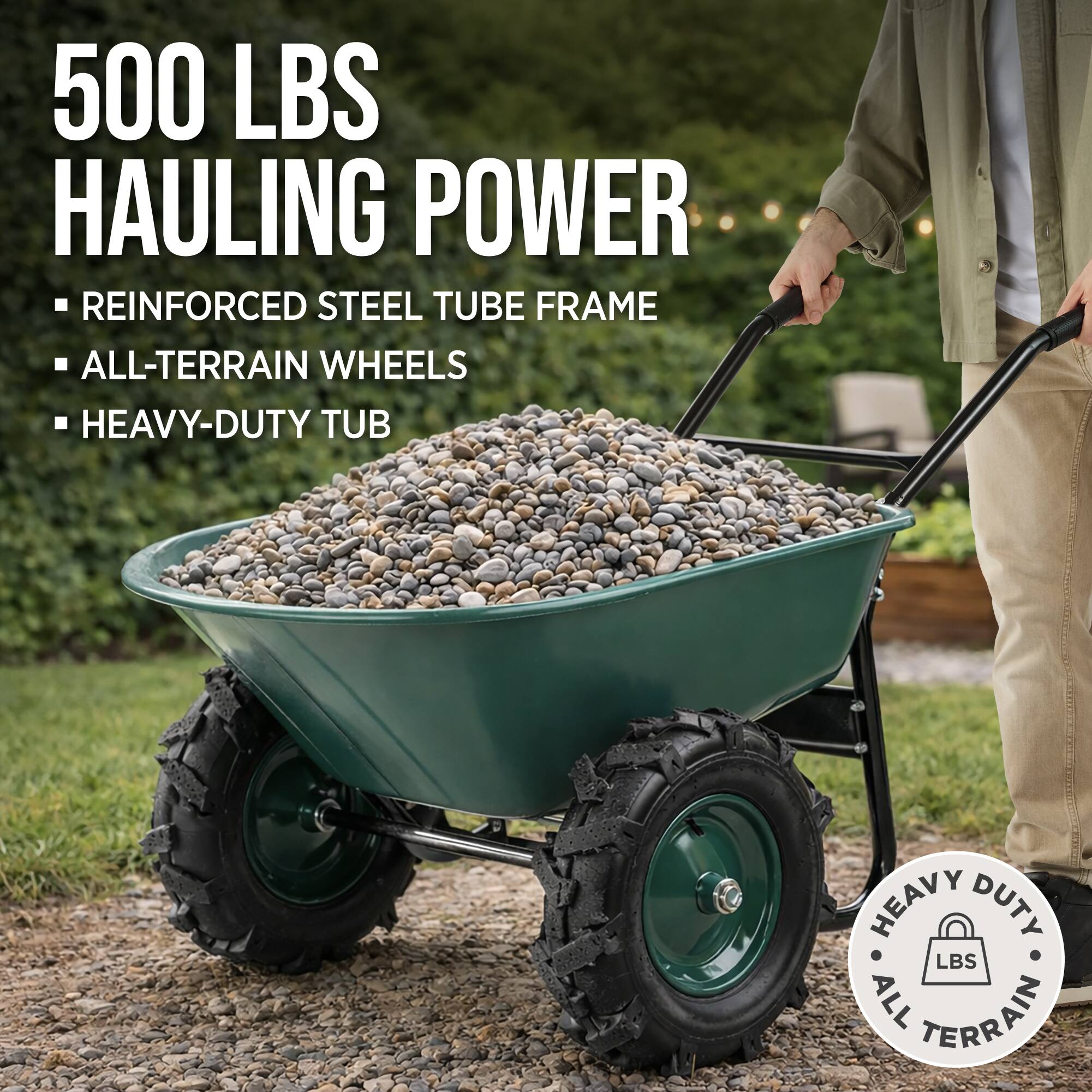 500 LBS HAULING POWER  
REINFORCED STEEL TUBE FRAME  
ALL-TERRAIN WHEELS  
HEAVY-DUTY TUB