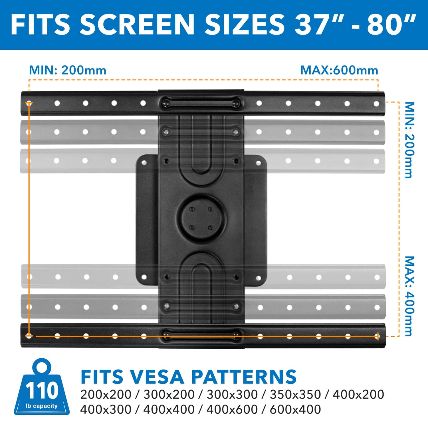 FITS SCREEN SIZES 37" - 80"

MIN: 200mm MAX: 600mm

FITS VESA PATTERNS

110 lb capacity

200x200 / 300x200 / 300x300 / 350x350 / 400x200 / 400x300 / 400x400 / 400x600 / 600x400