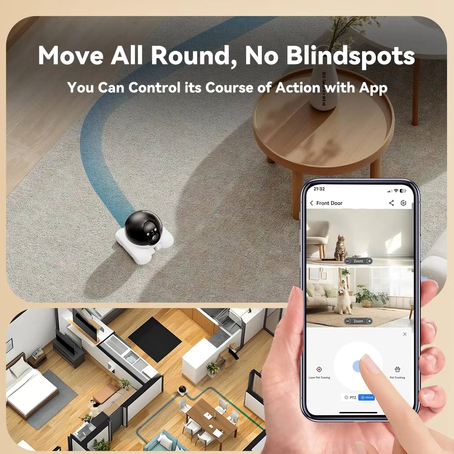 Move All Round, No Blindspots  
You Can Control its Course of Action with App  

Front Door  
21:32  

Zoom  
Laser Pet Testing  
PTZ  
Pan/Tilt/Zoom