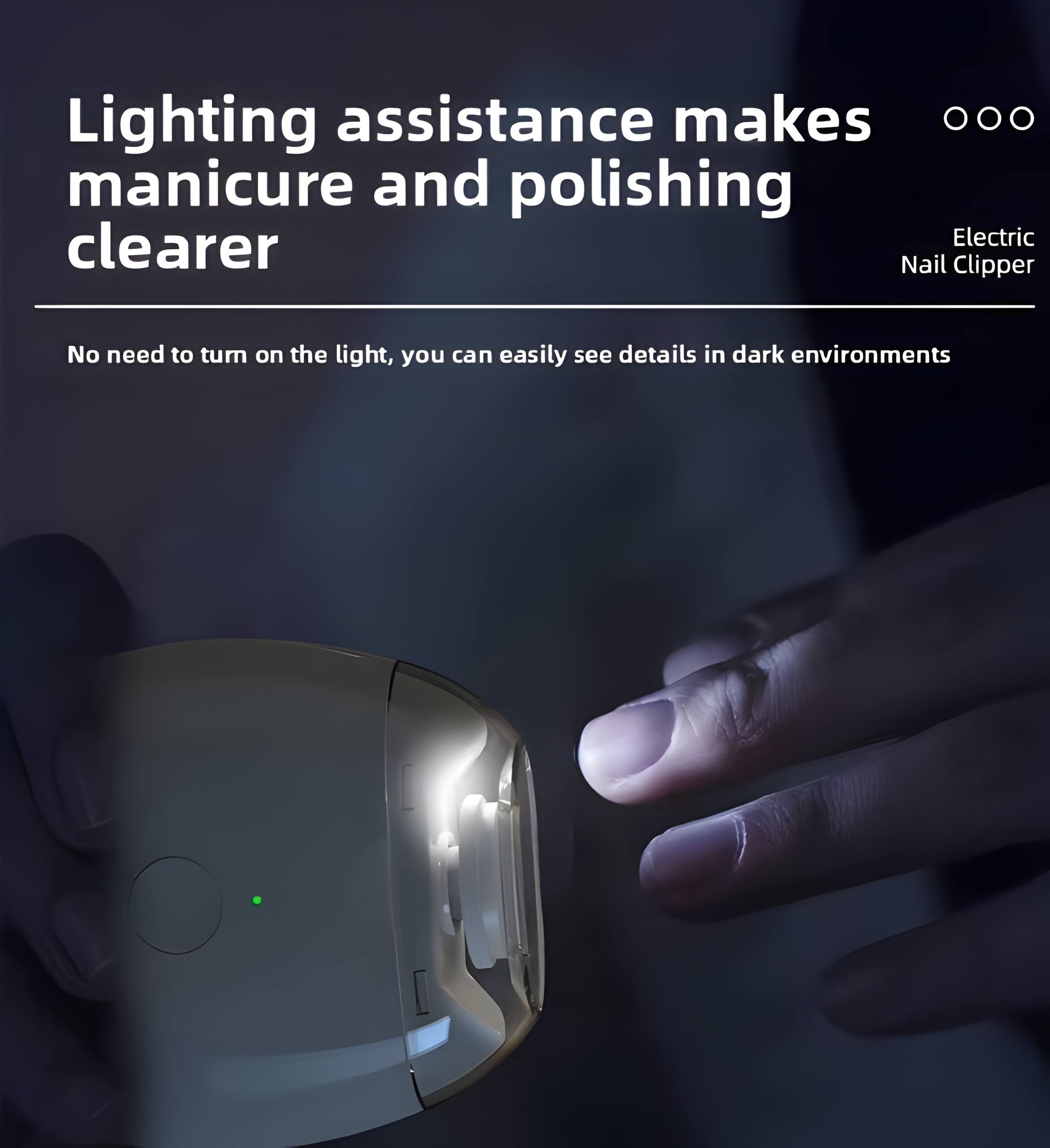 Lighting assistance makes manicure and polishing clearer

No need to turn on the light, you can easily see details in dark environments

Electric Nail Clipper