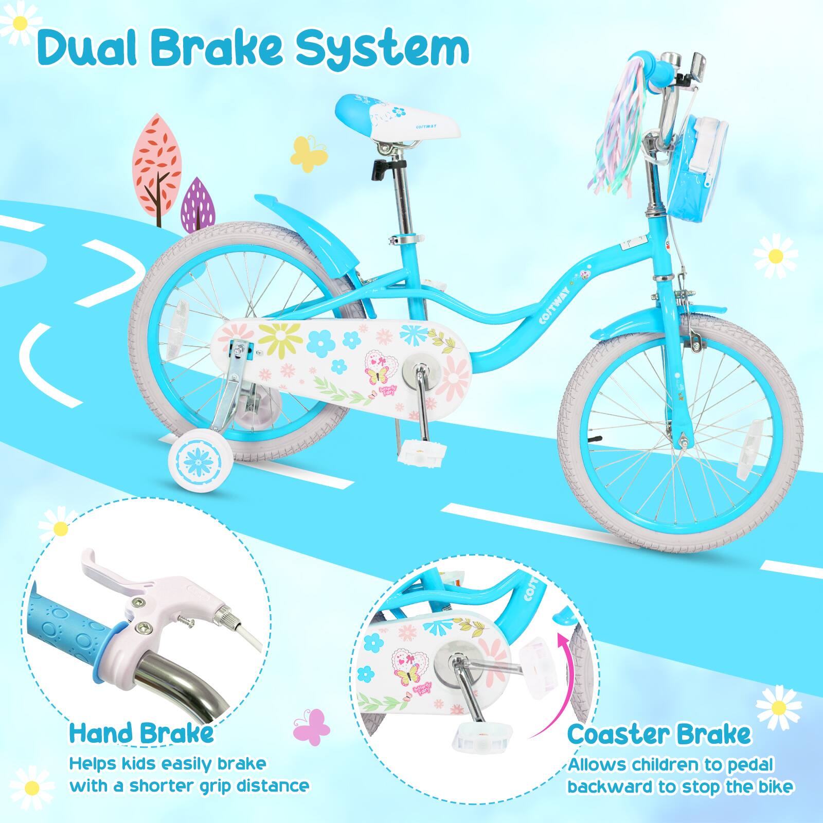Dual Brake System

COSTWAY COIT

Hand Brake
Helps kids easily brake with a shorter grip distance

Coaster Brake
Allows children to pedal backward to stop the bike