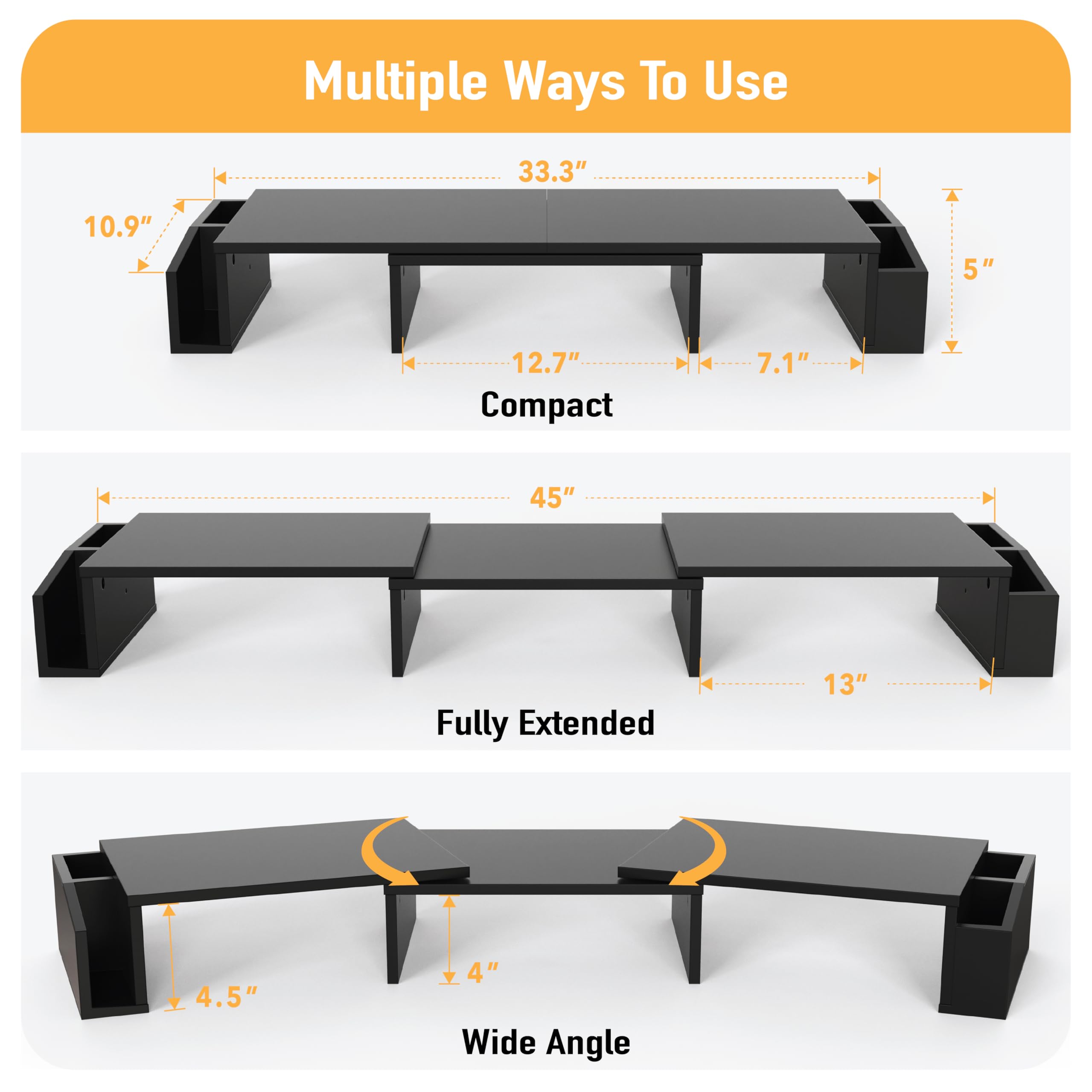 Multiple Ways To Use

- Compact
  - 10.9" (height)
  - 33.3" (length)
  - 12.7" (depth)
  - 7.1" (width)
  - 5" (height)

- Fully Extended
  - 45" (length)
  - 13" (depth)

- Wide Angle
  - 4.5" (height)
  - 4" (height)