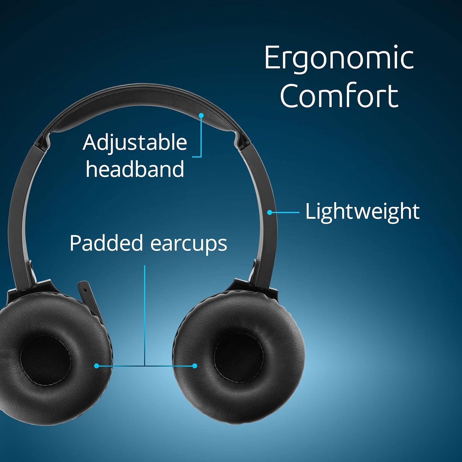 Adjustable headband  
Ergonomic Comfort  
Padded earcups  
Lightweight