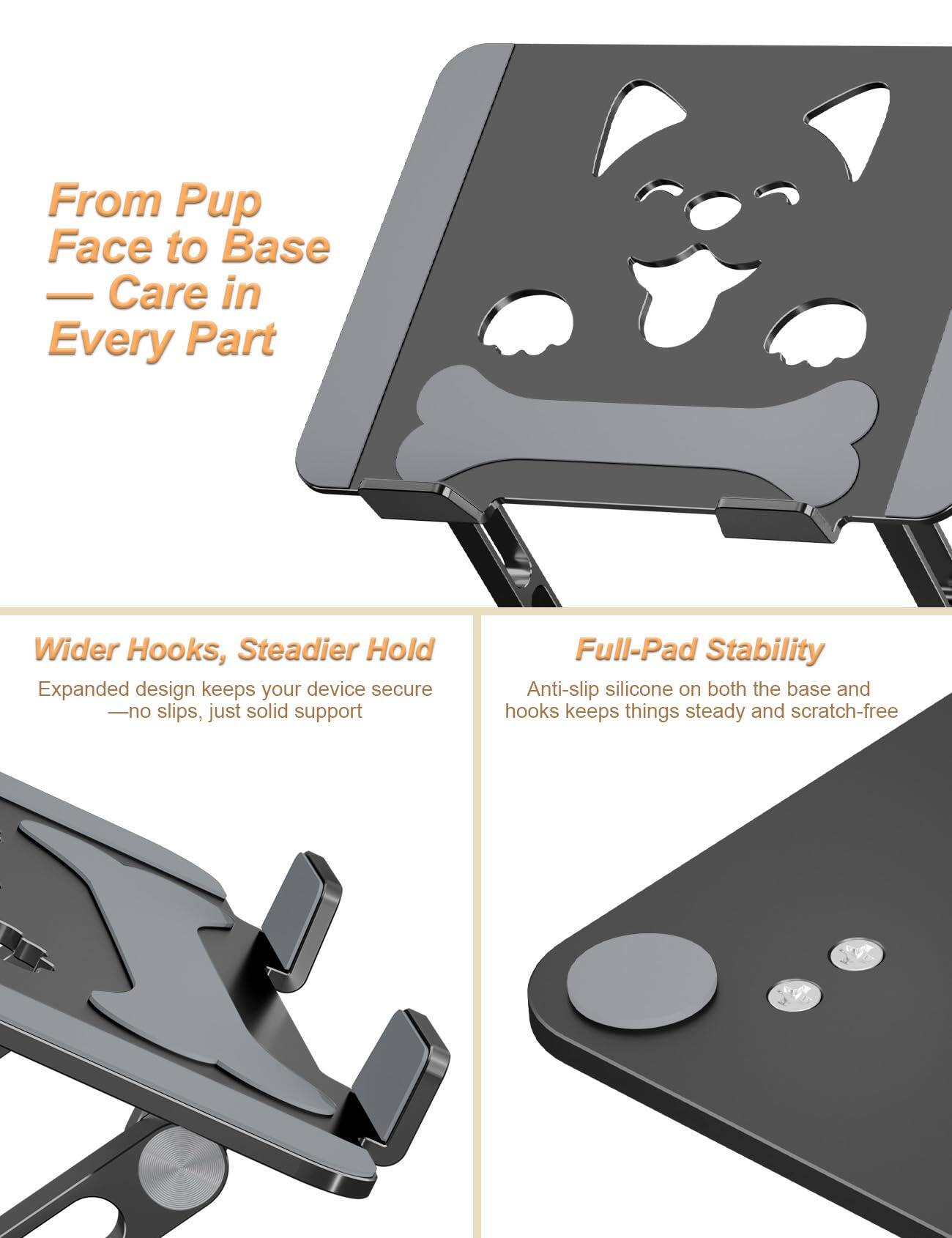 From Pup Face to Base — Care in Every Part

Wider Hooks, Steadier Hold
Expanded design keeps your device secure — no slips, just solid support

Full-Pad Stability
Anti-slip silicone on both the base and hooks keeps things steady and scratch-free