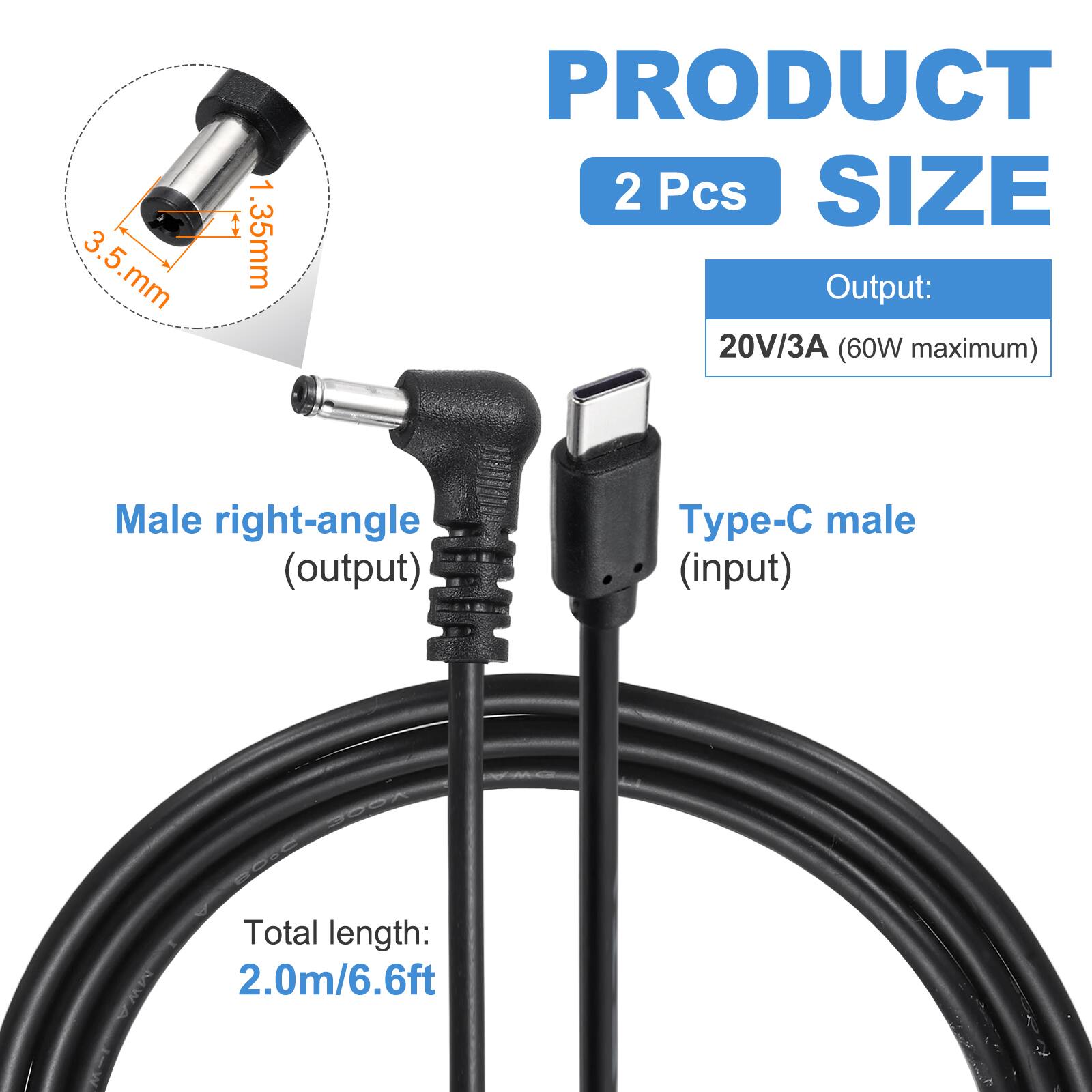 3.5 mm, 1.35 mm

PRODUCT 2 Pcs

SIZE

Output: 20V/3A (60W maximum)

Male right-angle (output) Type-C male (input)

Total length: 2.0m/6.6ft