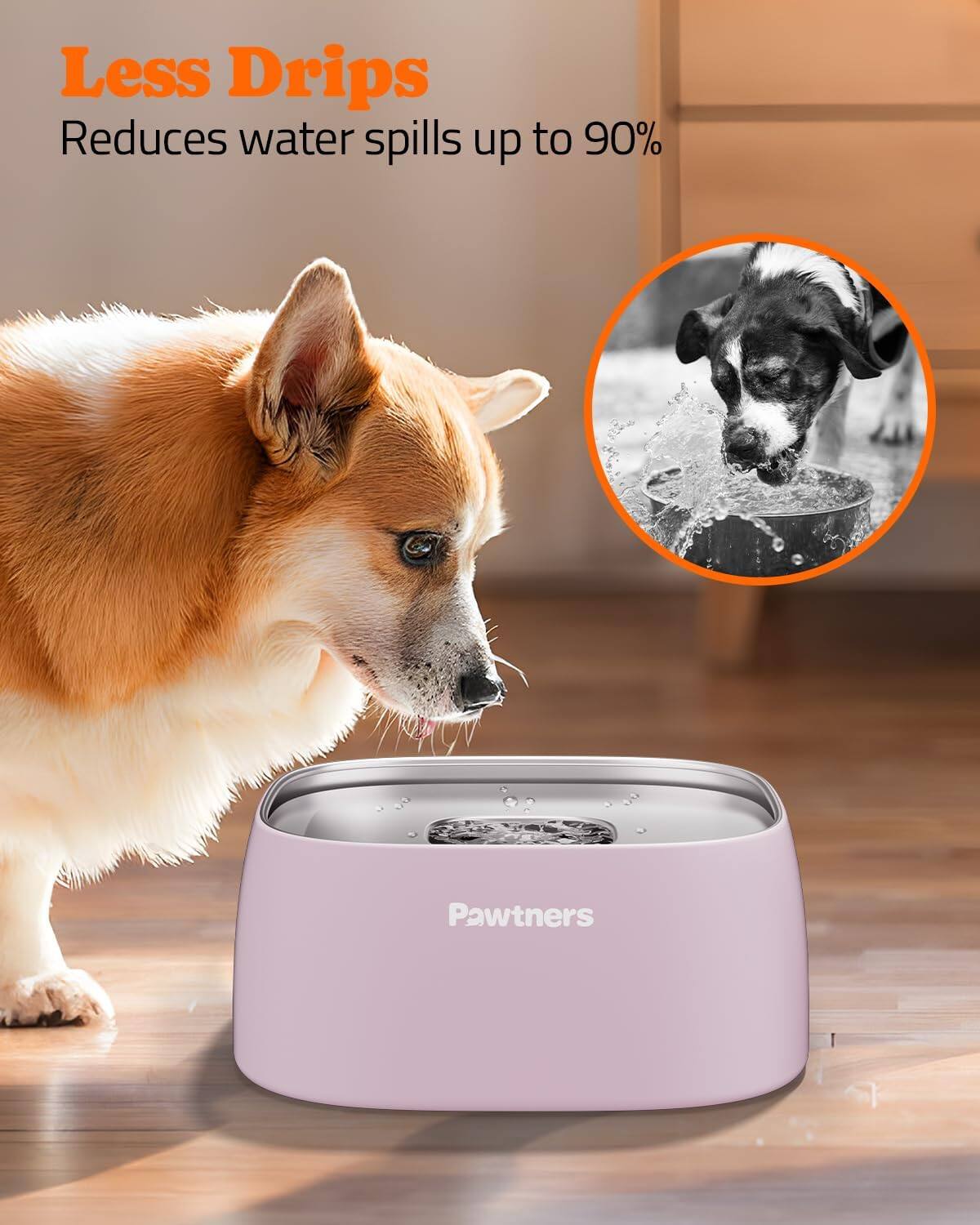 Less Drips  
Reduces water spills up to 90%  
Pawtners