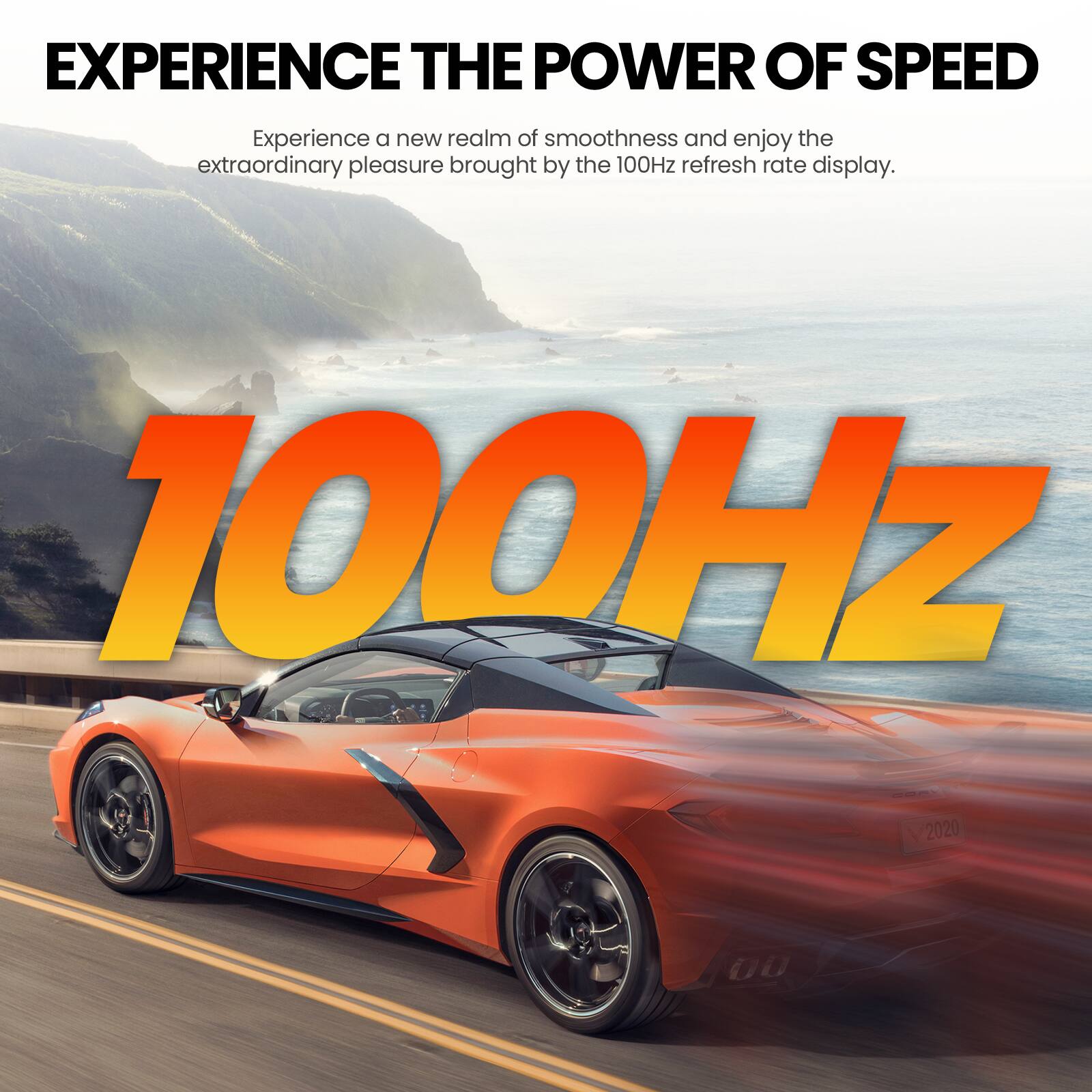 EXPERIENCE THE POWER OF SPEED

Experience a new realm of smoothness and enjoy the extraordinary pleasure brought by the 100Hz refresh rate display.

100Hz CORV 2020