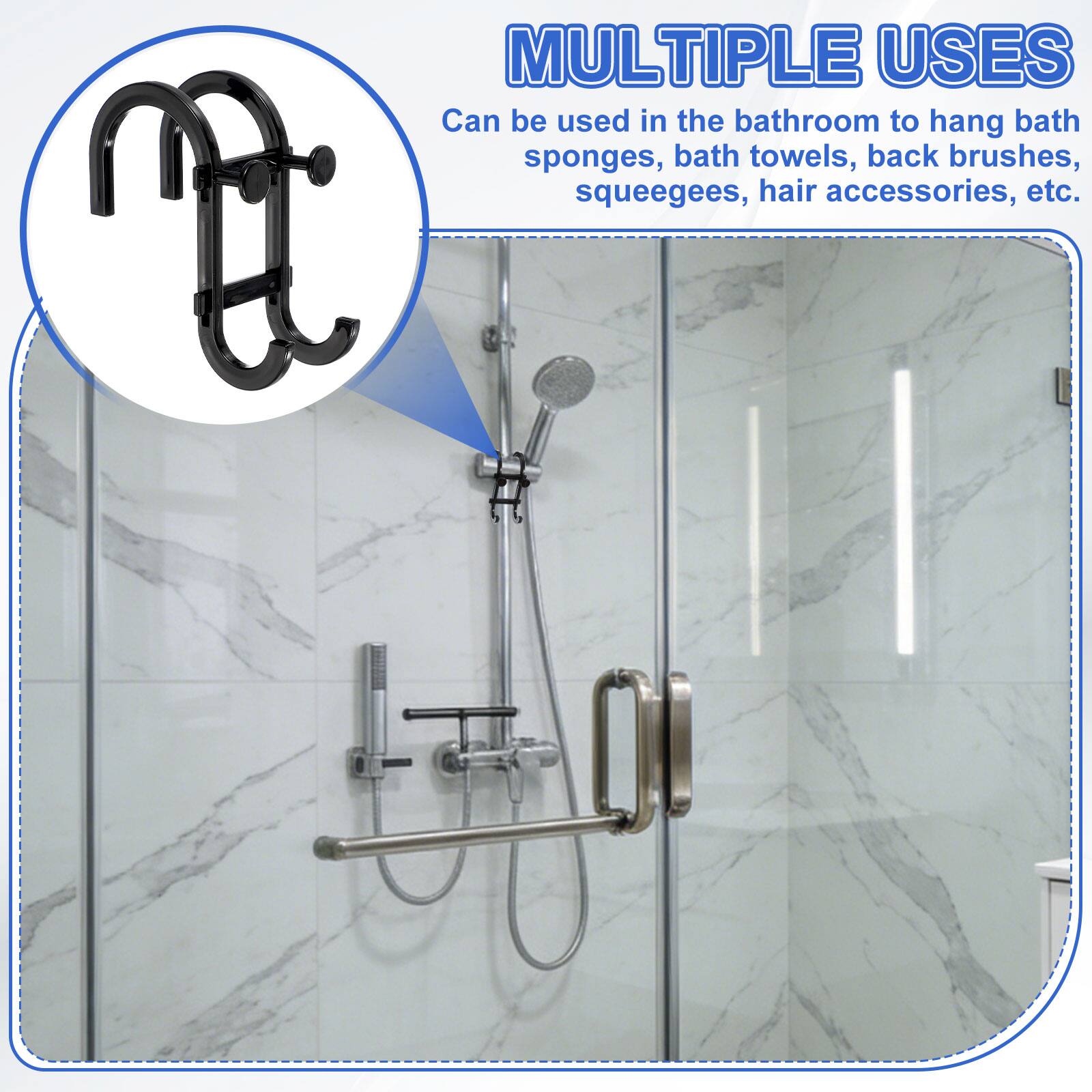 MULTIPLE USES  
Can be used in the bathroom to hang bath sponges, bath towels, back brushes, squeegees, hair accessories, etc.