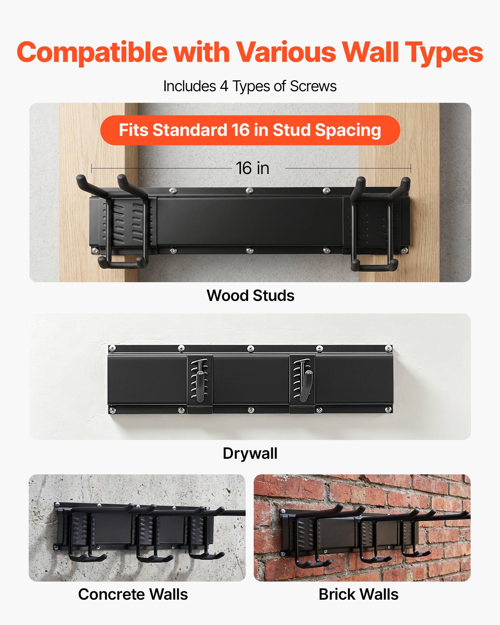 Compatible with Various Wall Types  
Includes 4 Types of Screws  
Fits Standard 16 in Stud Spacing  
16 in  
Wood Studs  
Drywall  
Concrete Walls  
Brick Walls