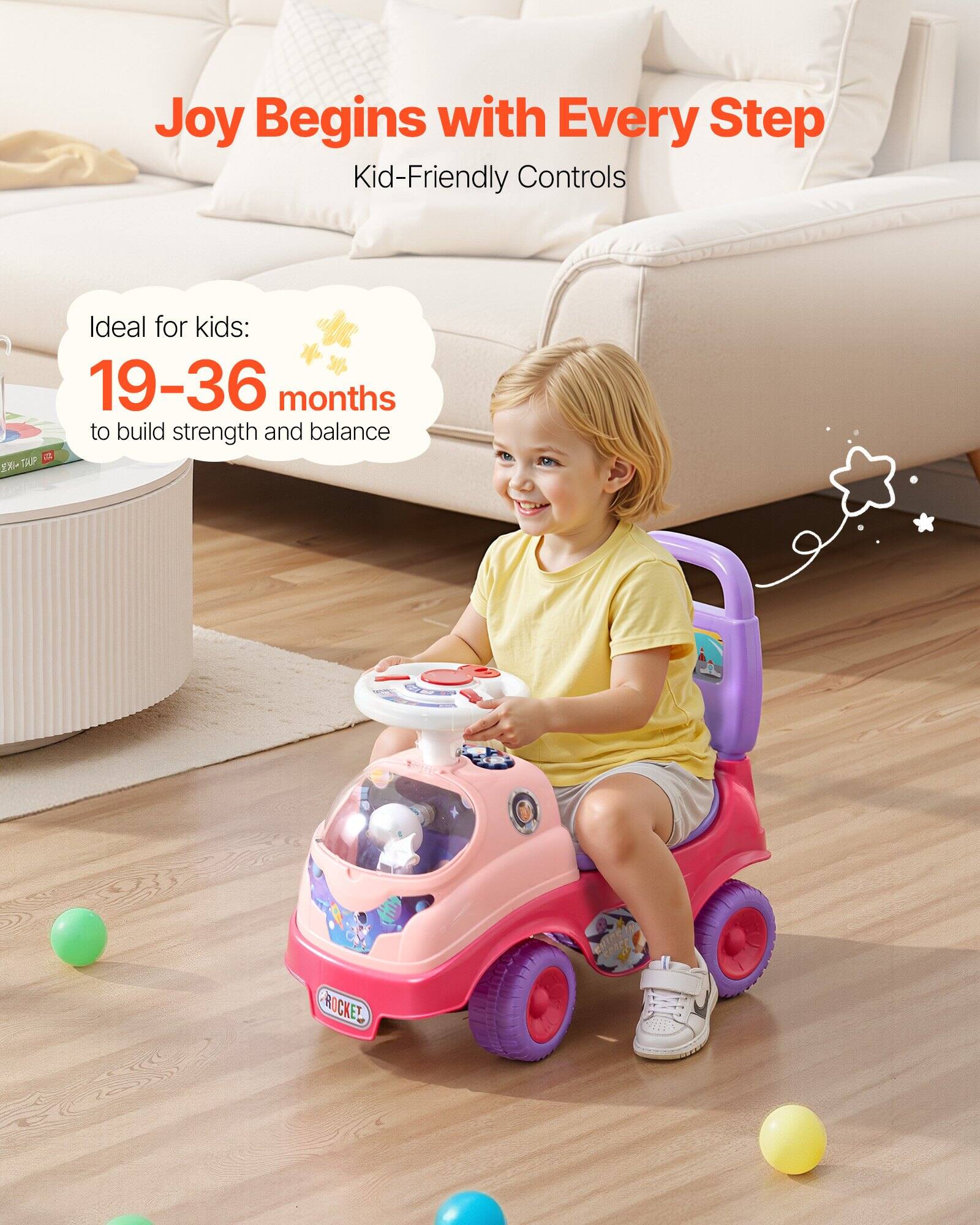Joy Begins with Every Step  
Kid-Friendly Controls  

Ideal for kids: 19-36 months to build strength and balance