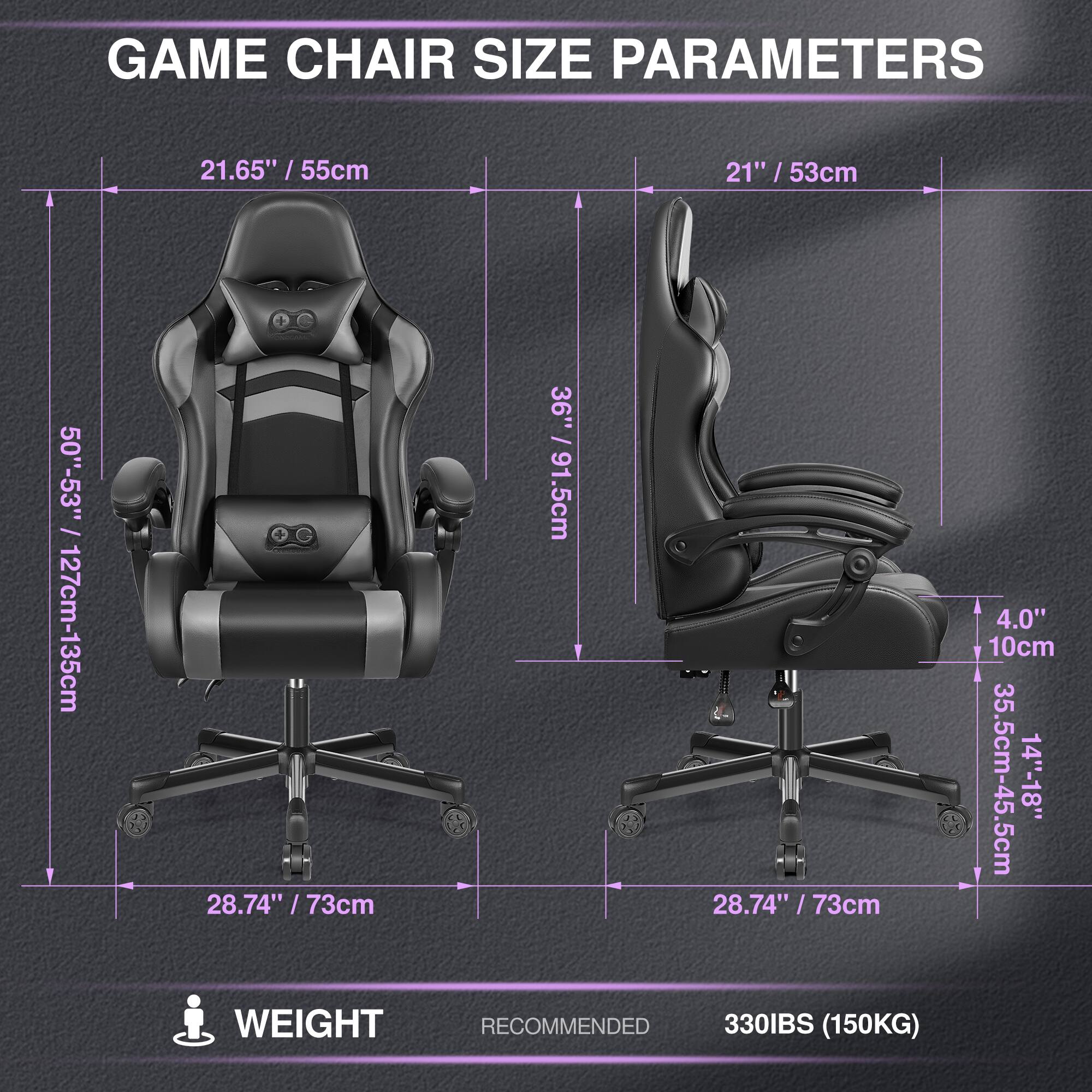 GAME CHAIR SIZE PARAMETERS

- Height: 21.65" / 55cm
- Width: 50"-53" / 127cm-135cm
- Depth: 36" / 91.5cm
- Seat Height: 28.74" / 73cm
- Back Height: 21" / 53cm
- Armrest Height: 4.0" / 10cm
- Seat Width: 35.5cm-45.5cm
- Seat Depth: 14"-18"

WEIGHT RECOMMENDED: 330IBS (150KG)