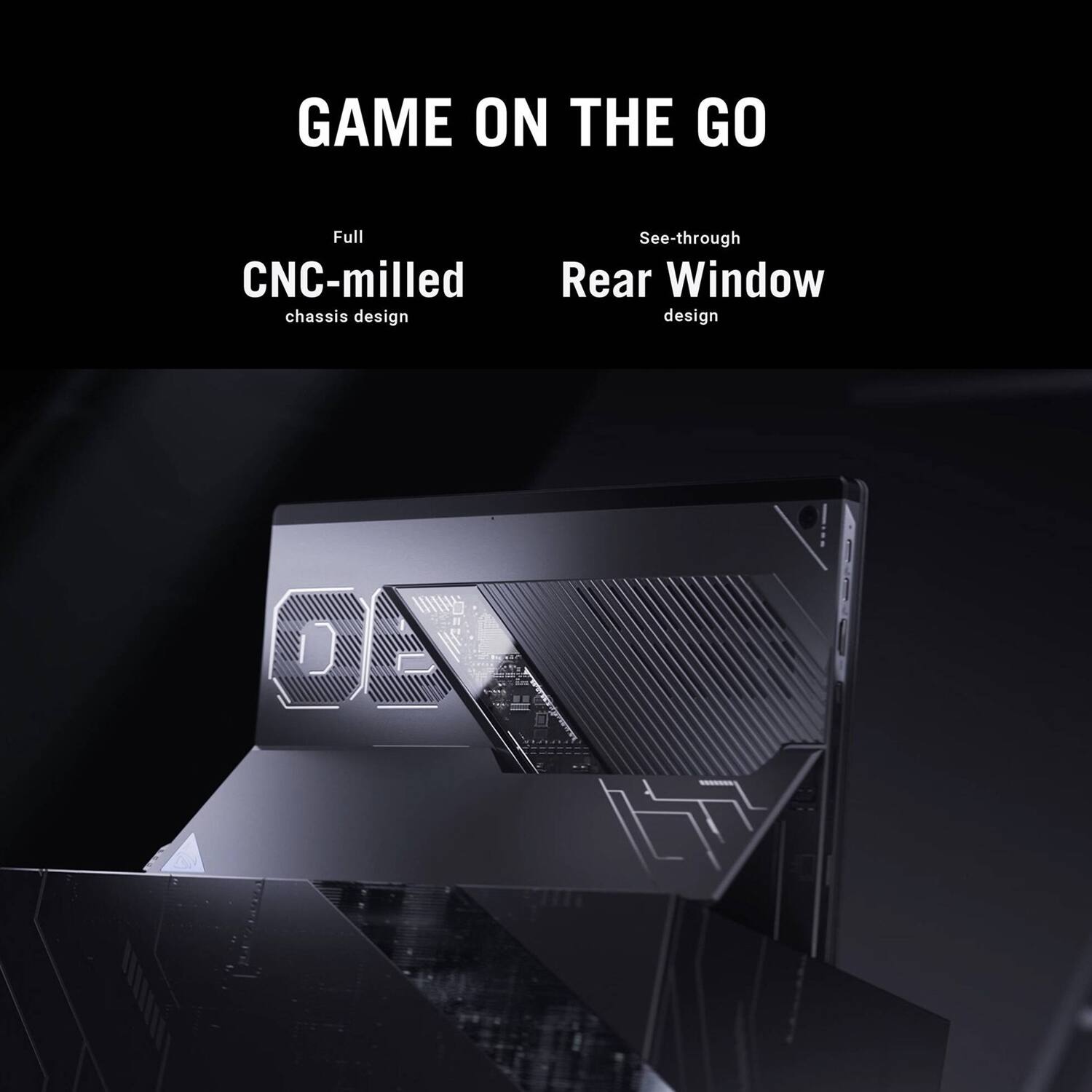 GAME ON THE GO  
Full CNC-milled chassis design  
See-through Rear Window design