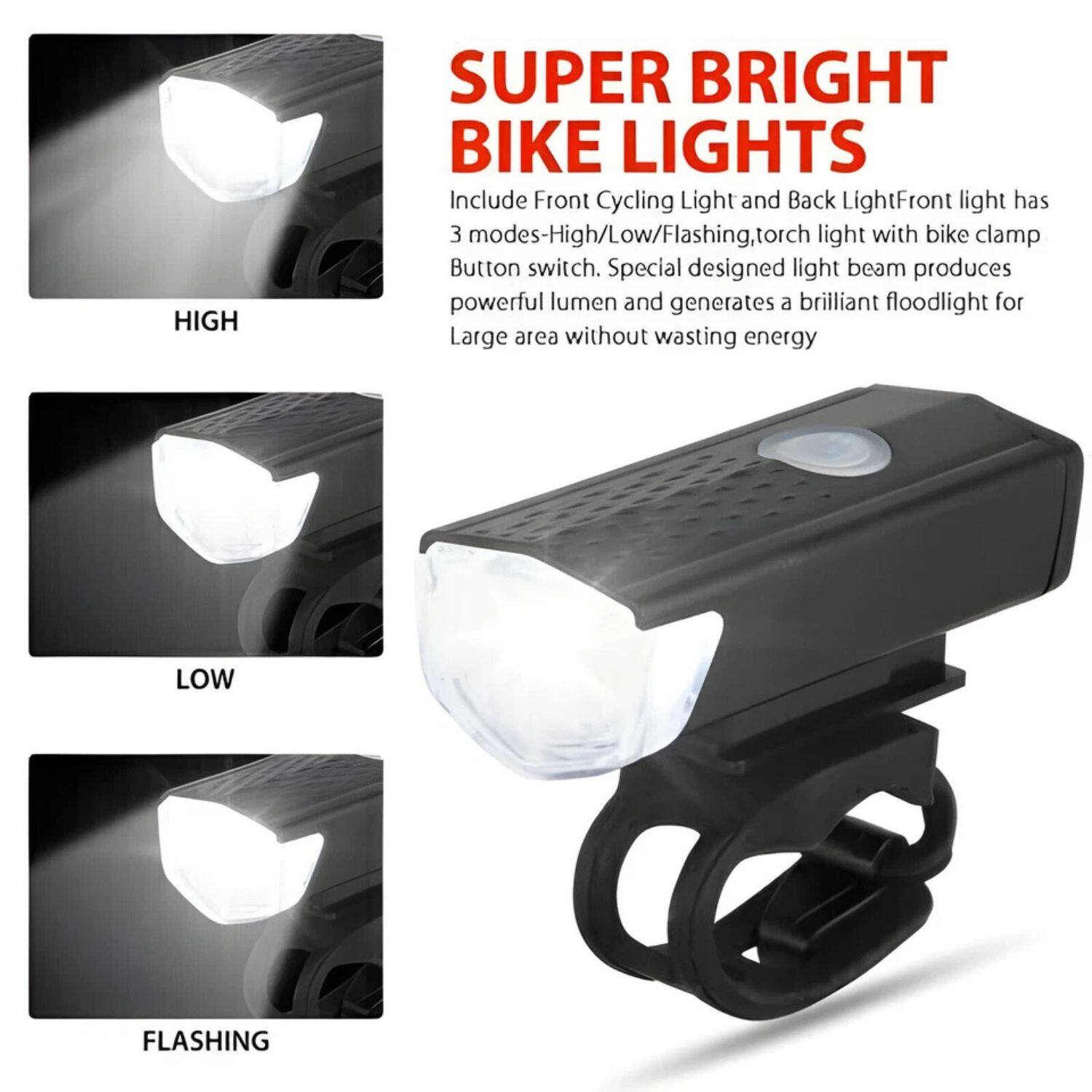 **SUPER BRIGHT BIKE LIGHTS**

Include Front Cycling Light and Back Light. Front light has 3 modes: High/Low/Flashing, torch light with bike clamp button switch. Special designed light beam produces powerful lumen and generates a brilliant floodlight for large area without wasting energy.

- HIGH
- LOW
- FLASHING