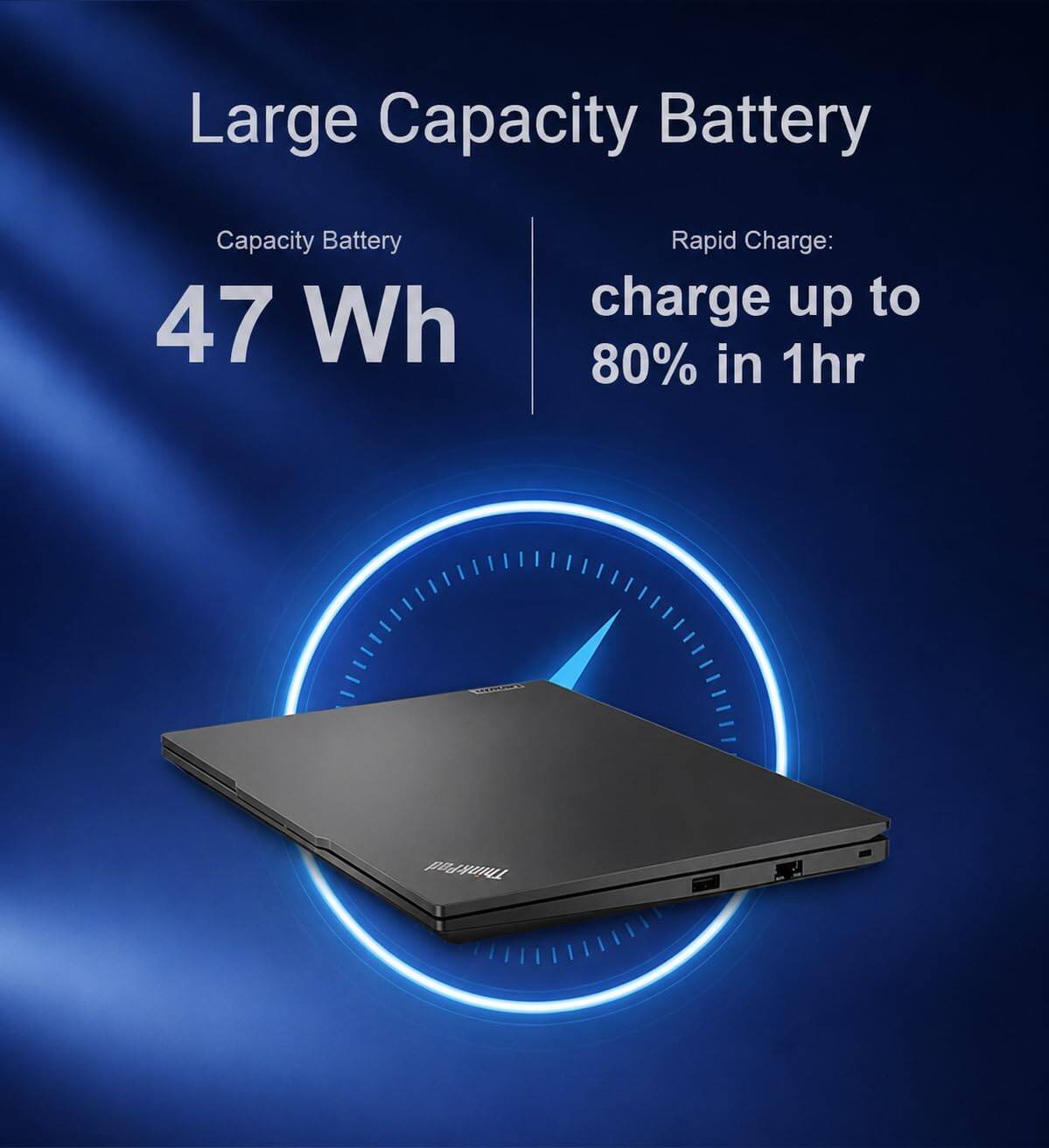 Large Capacity Battery  
Capacity Battery: 47 Wh  
Rapid Charge: charge up to 80% in 1hr