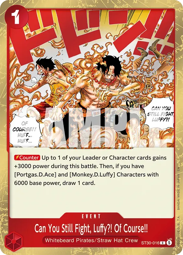 DILA D L I L P S 7 I S N  17 1 7M V H TNK OF COURSE!! HUFF... HUFF... CAN YOU STILL FIGHT LUFFY?! Counter Up to 1 of your Leader or Character cards gains +3000 power during this battle. Then, if you have [Portgas.D.Ace] and [Monkey.D.Luffy] Characters with 6000 base power, draw 1 card. EVENT Can You Still Fight, Luffy?! Of Course!! Whitebeard Pirates/Straw Hat Crew ST30-016 C 5 EN JAPAN IN MADE BANDAI .. E.O./S.. S EO/S