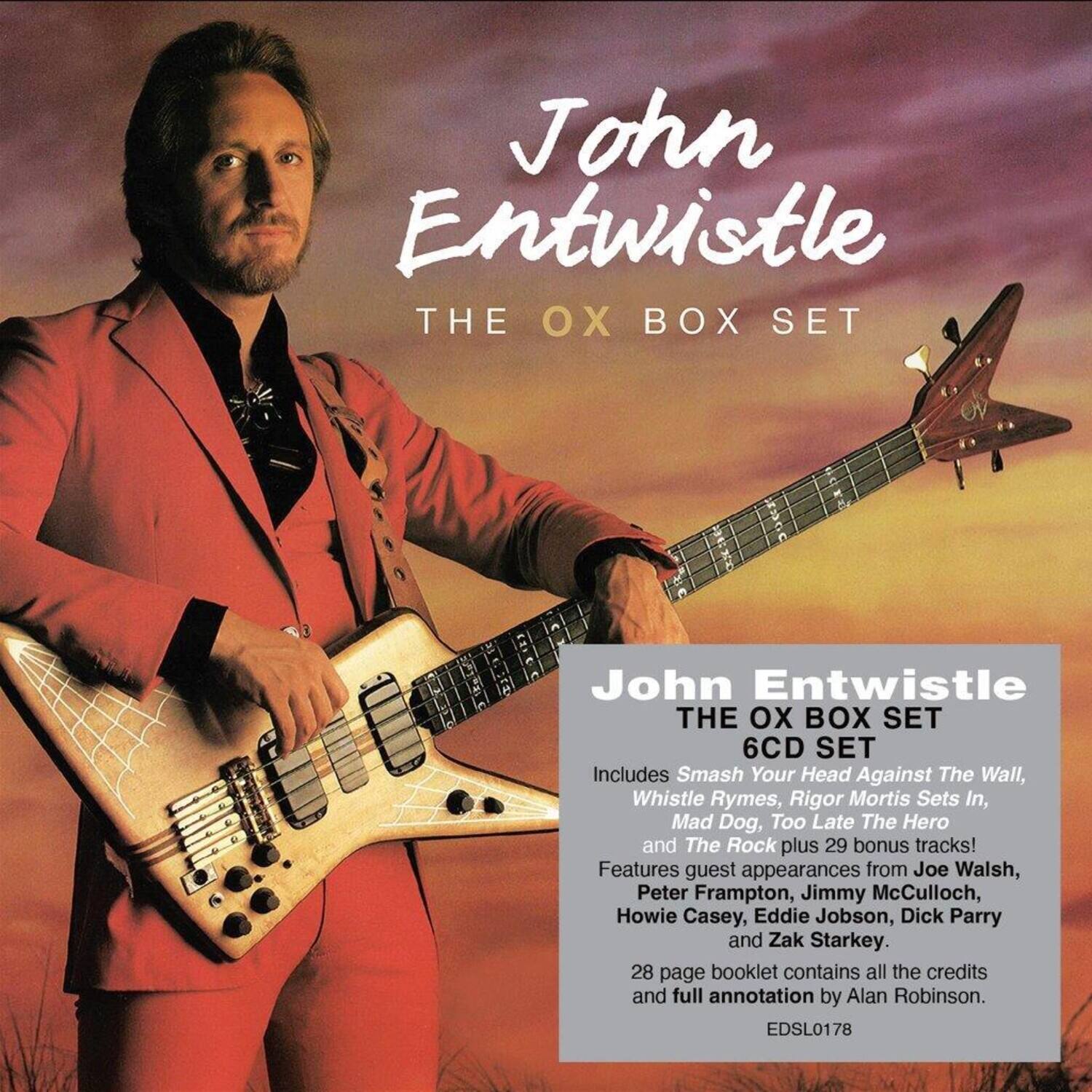 John Entwistle  
THE OX BOX SET  

6CD SET  

Includes Smash Your Head Against The Wall, Whistle Rhymes, Rigor Mortis Sets In, Mad Dog, Too Late The Hero and The Rock plus 29 bonus tracks!  

Features guest appearances from Joe Walsh, Peter Frampton, Jimmy McCulloch, Howie Casey, Eddie Jobson, Dick Parry and Zak Starkey.  

28 page booklet contains all the credits and full annotation by Alan Robinson.  

EDSL0178