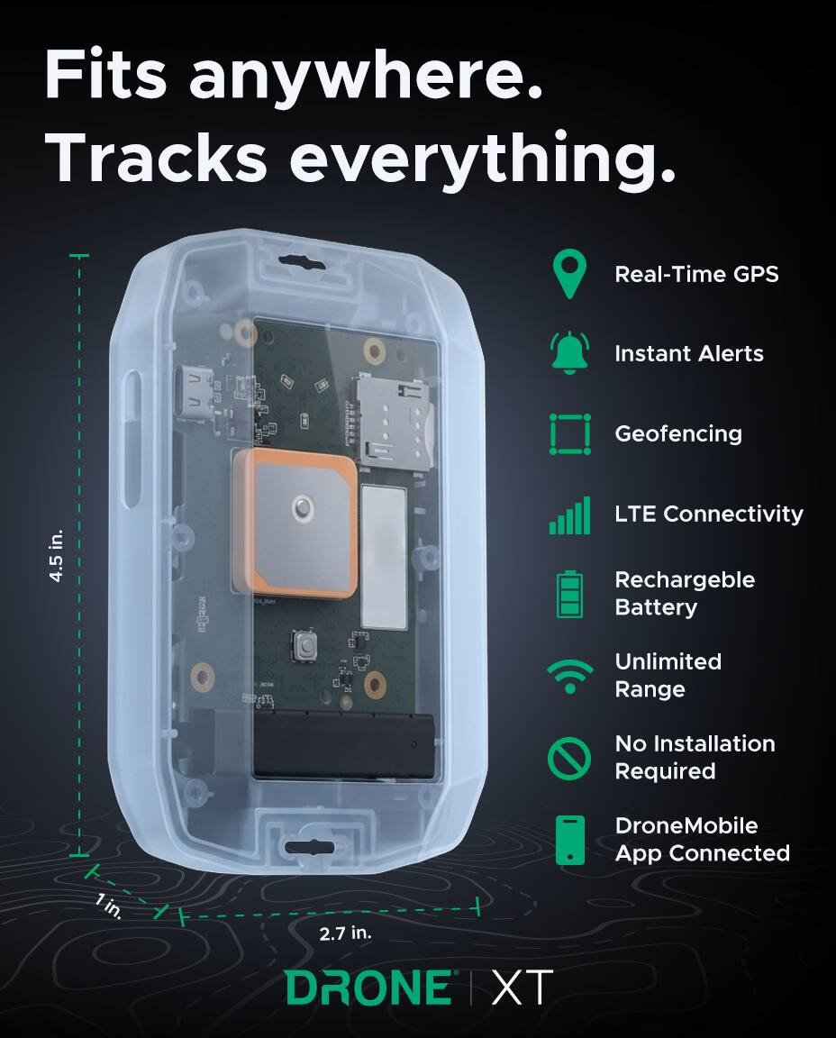 Fits anywhere. Tracks everything.

- Real-Time GPS
- Instant Alerts
- Geofencing
- LTE Connectivity
- Rechargeable Battery
- Unlimited Range
- No Installation Required
- DroneMobile App Connected

4.5 in. x 2.7 in. x 1 in.

DRONE XT