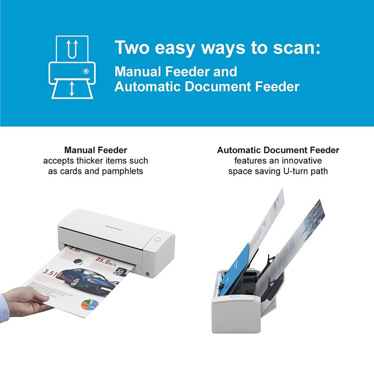 Two easy ways to scan:  
Manual Feeder and Automatic Document Feeder  

Manual Feeder  
accepts thicker items such as cards and pamphlets  

Automatic Document Feeder  
features an innovative space saving U-turn path