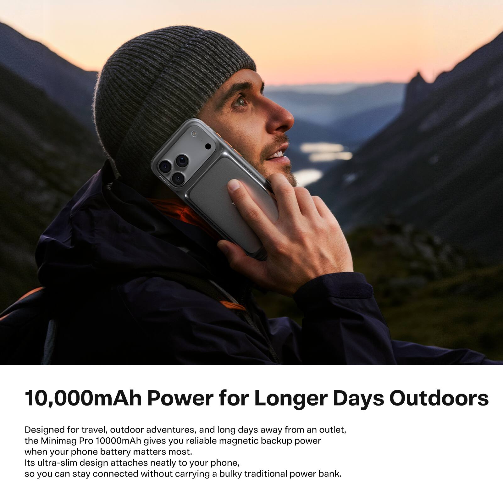 10,000mAh Power for Longer Days Outdoors

Designed for travel, outdoor adventures, and long days away from an outlet, the Minimag Pro 10000mAh gives you reliable magnetic backup power when your phone battery matters most. Its ultra-slim design attaches neatly to your phone, so you can stay connected without carrying a bulky traditional power bank.