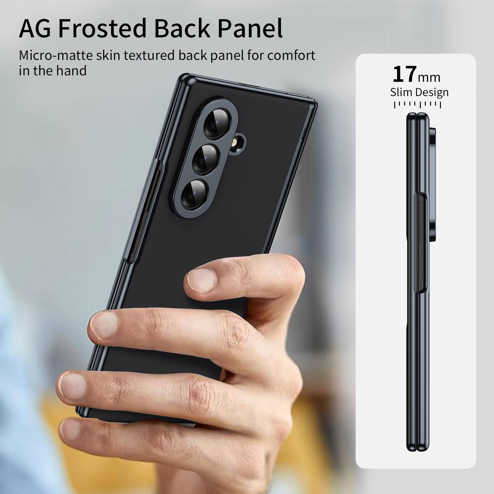 AG Frosted Back Panel

Micro-matte skin textured back panel for comfort in the hand

17 mm Slim Design