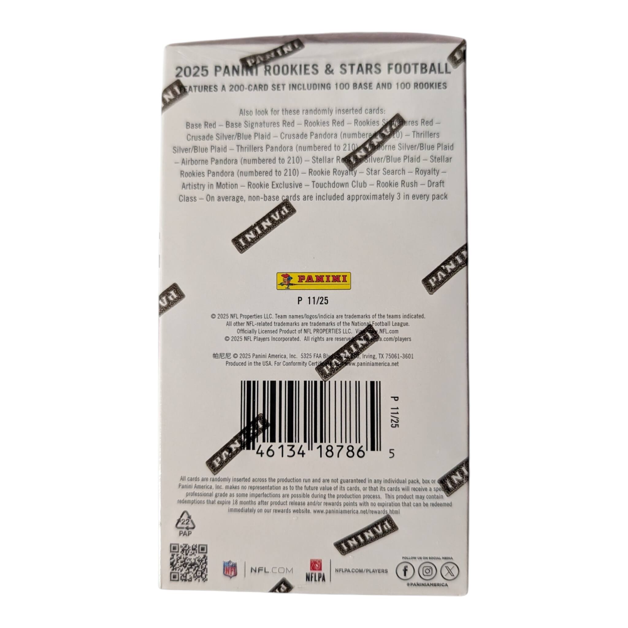 **2025 Panini Rookies & Stars Football**

**Features a 200-card set including 100 base and 100 rookies**

Also look for these randomly inserted cards:
- Base Red
- Base Signatures Red
- Rookies Red
- Rookies Silver/Blue Plaid
- Crusade Silver/Blue Plaid
- Thrillers Silver/Blue Plaid
- Airborne Pandora (numbered to 210)
- Rookies Pandora (numbered to 210)
- Stellar Rookies Pandora (numbered to 210)
- Rookie Royalty
- Star Search
- Artistry in Motion
- Rookie Exclusive
- Touchdown Club
- Rookie Rush
- Draft Class

On average, non-base cards are included approximately 3 in every pack

**Panini**
**P 11/25**

© 2025 NFL Properties LLC. Team names/logos/indicia/trademarks are trademarks of the teams indicated. Other related trademarks are registered. National Football League. Officially Licensed Product. NFL Properties LLC. NFL.com

© 2025 NFL Players Incorporated. All rights reserved. NFL.com/players

Panini