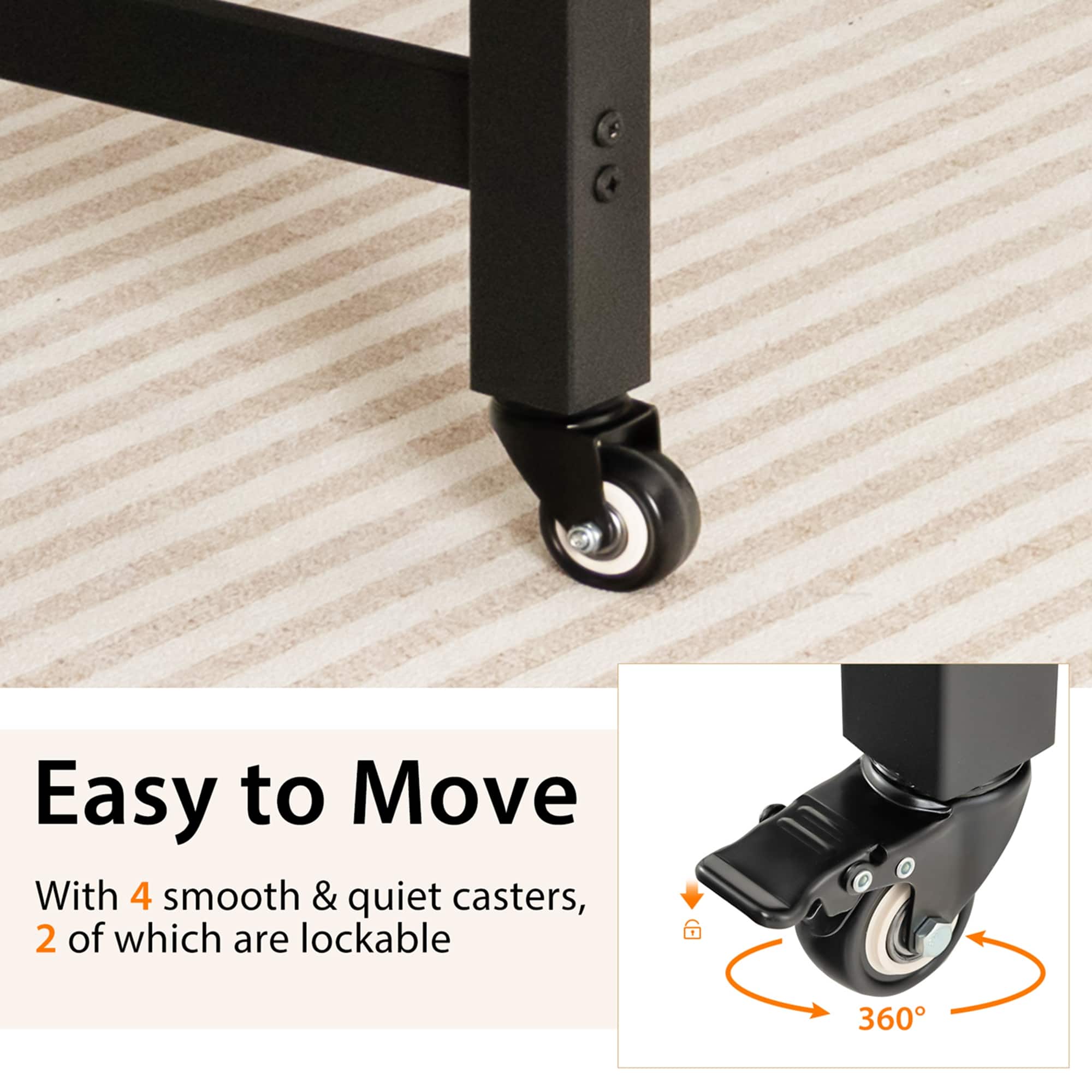 Easy to Move With 4 smooth & quiet casters, 2 of which are lockable 6 360
