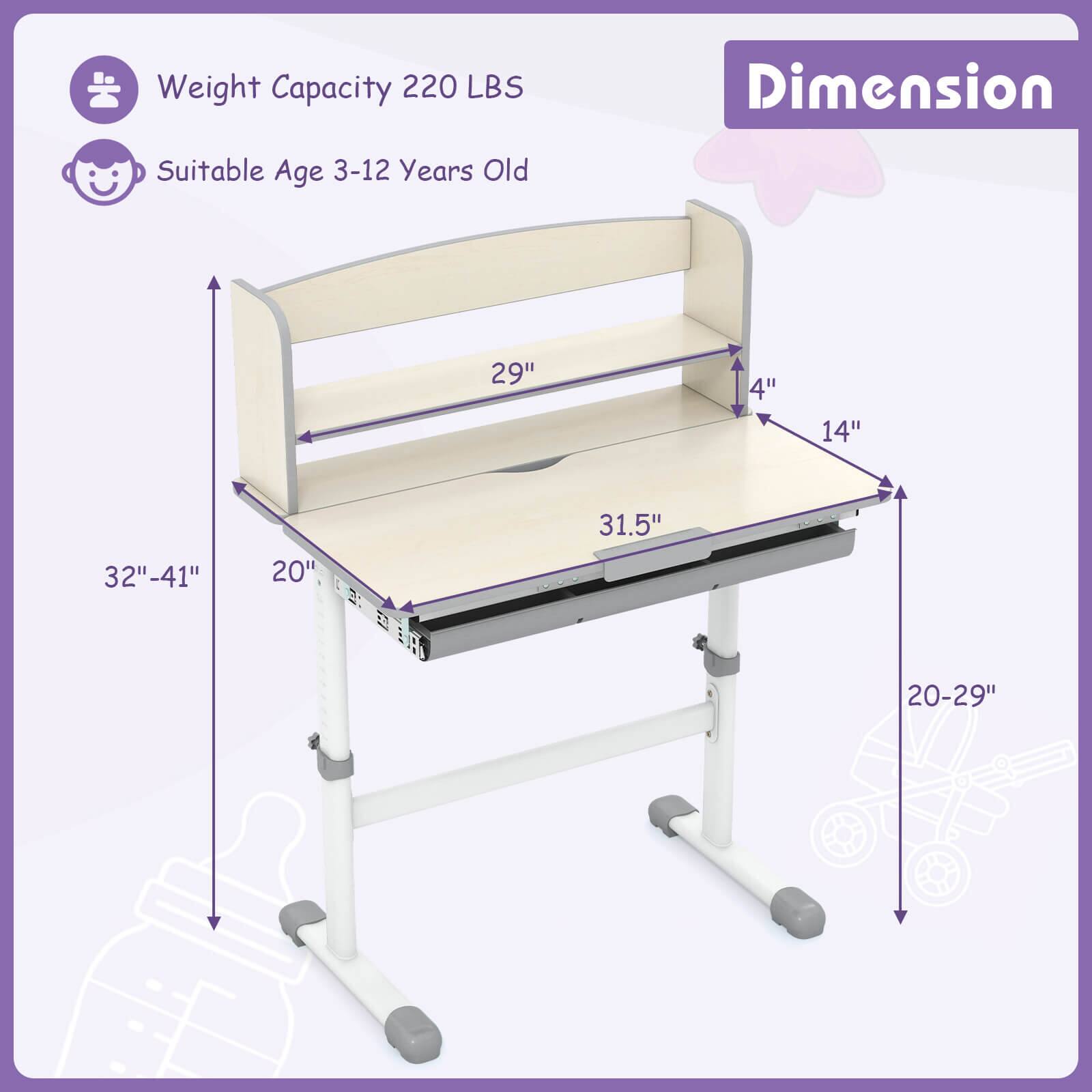 Weight Capacity: 220 LBS  
Suitable Age: 3-12 Years Old  

Dimension:  
- Length: 31.5"  
- Width: 20"  
- Height: 20-29"  
- Shelf Depth: 29"  
- Shelf Height: 4"  
- Overall Height: 32"-41"