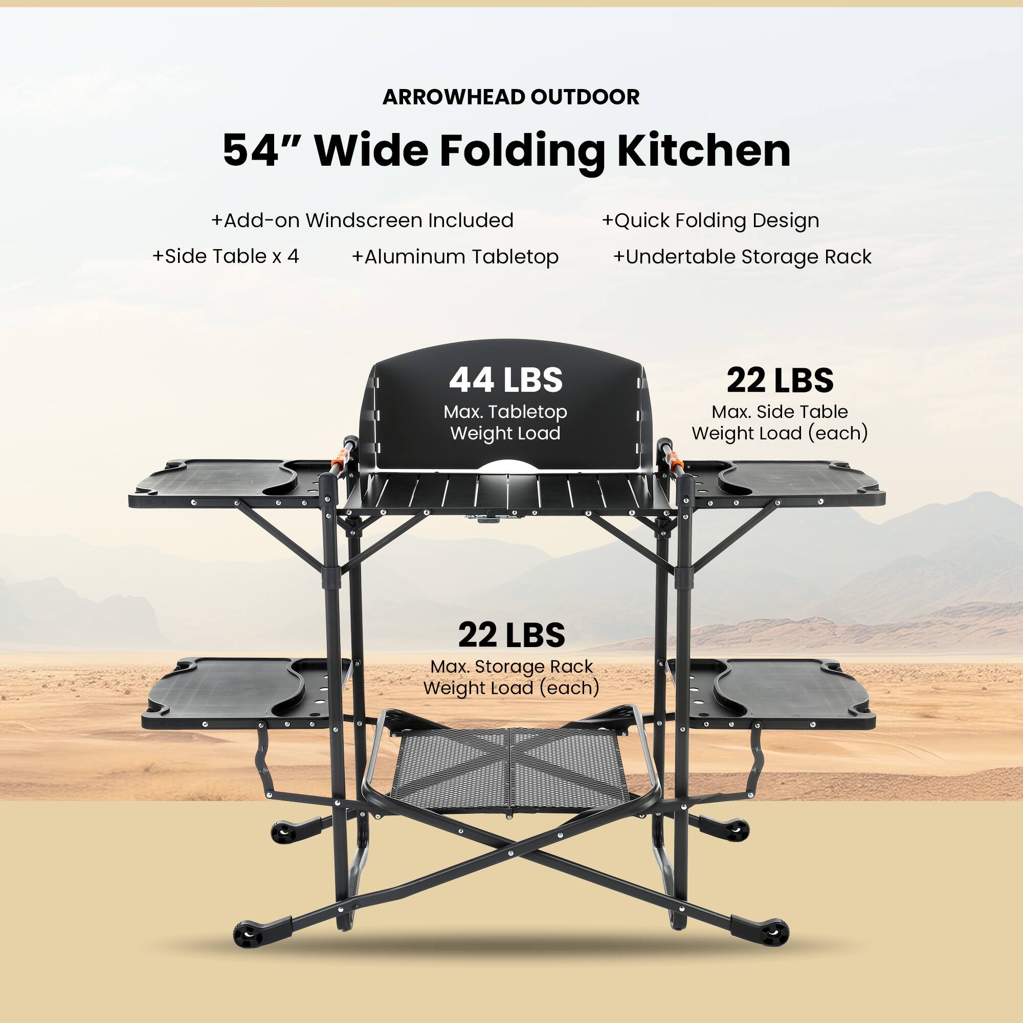 ARROWHEAD OUTDOOR  
54" Wide Folding Kitchen  
+Add-on Windscreen Included  
+Quick Folding Design  
+Side Table x 4  
+Aluminum Tabletop  
+Undertable Storage Rack  

44 LBS Max. Tabletop Weight Load  
22 LBS Max. Side Table Weight Load (each)  
22 LBS Max. Storage Rack Weight Load (each)