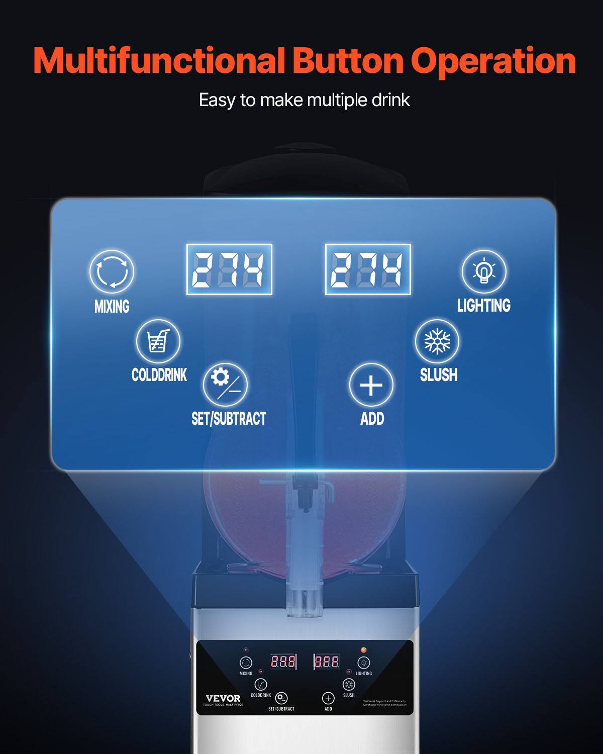 Multifunctional Button Operation  
Easy to make multiple drink  

MIXING  
LIGHTING  
COLD DRINK SET/SUBTRACT  
+ ADD  
SLUSH  

8.8  
0  

LEXING  
COLECHINK VEVOR Calories THE Creatos ROCK-HOLL CONCE oz QUERRACT  
AND  
FOOTOK  
- - with -