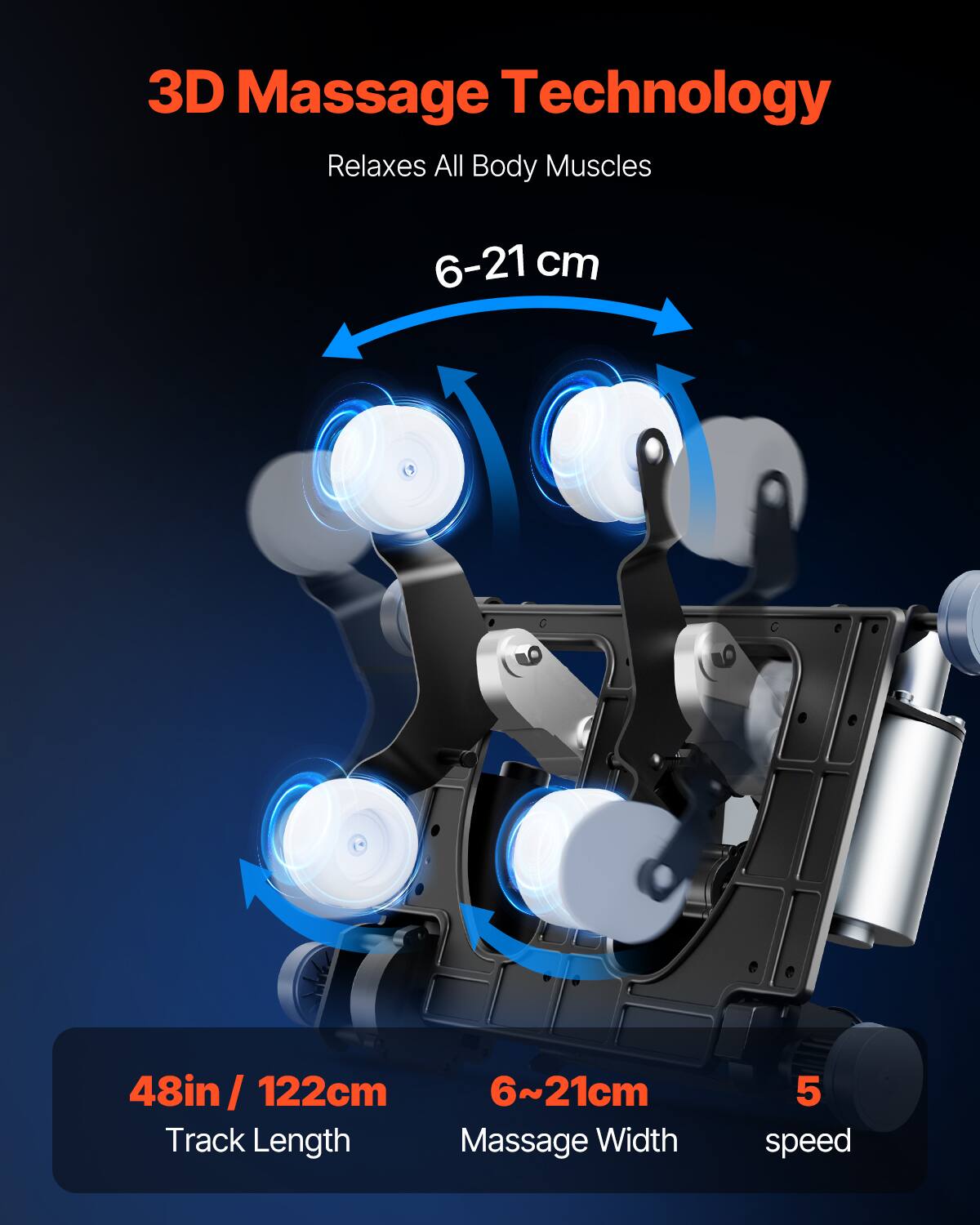 3D Massage Technology  
Relaxes All Body Muscles  

6-21 cm  

48in / 122cm  
Track Length  

6~21cm  
Massage Width  

5  
speed