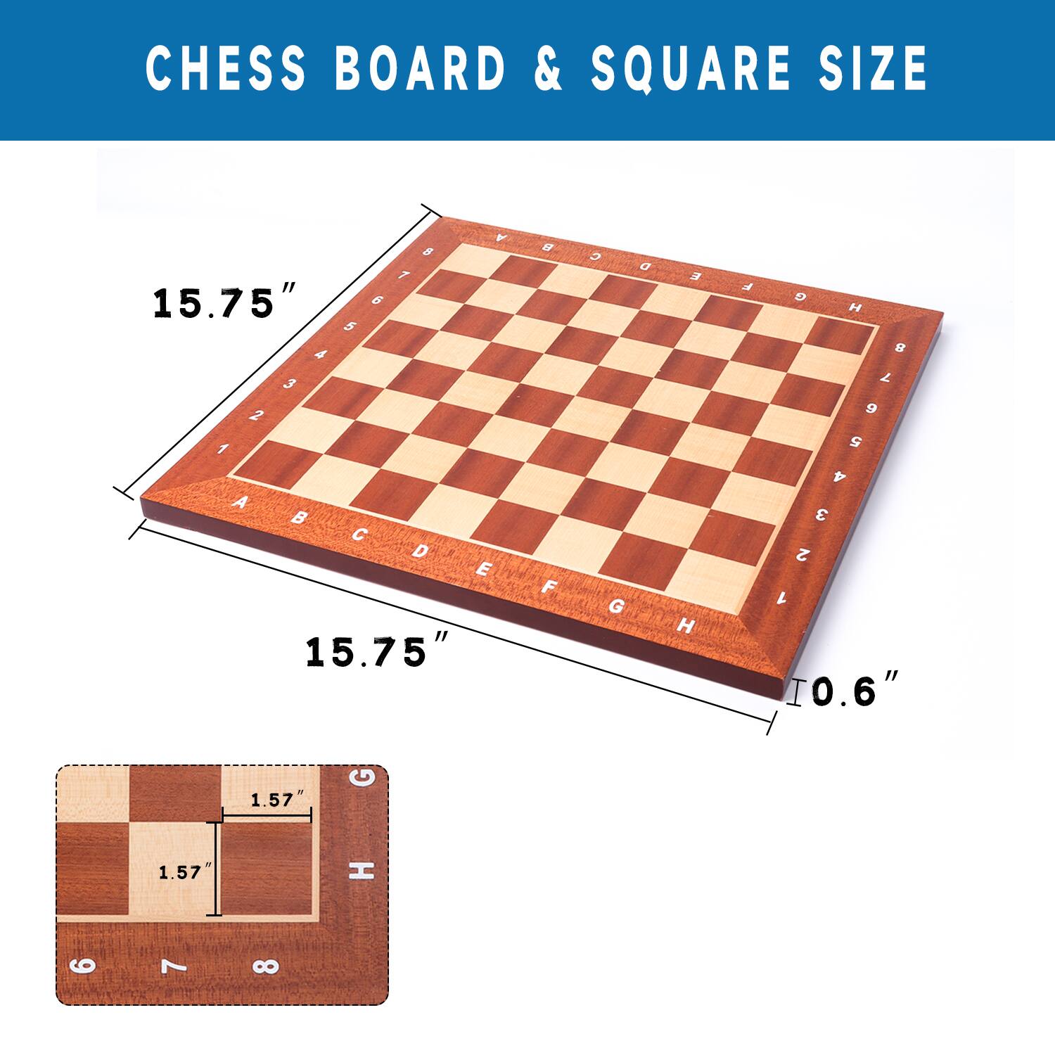 CHESS BOARD & SQUARE SIZE
15.75"
15.75"
0.6"
1.57"
1.57"