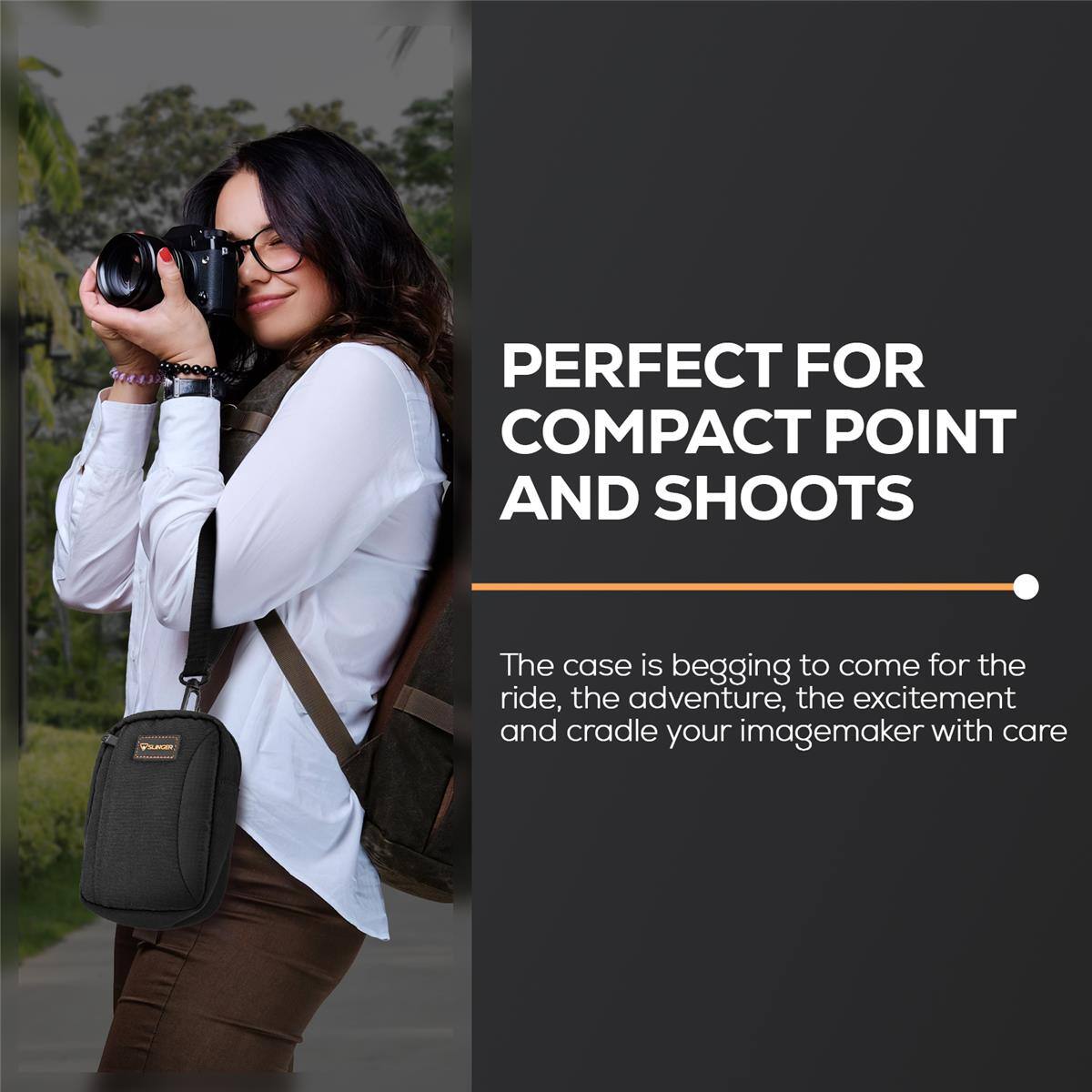 PERFECT FOR COMPACT POINT AND SHOOTS

The case is begging to come for the ride, the adventure, the excitement and cradle your imagemaker with care