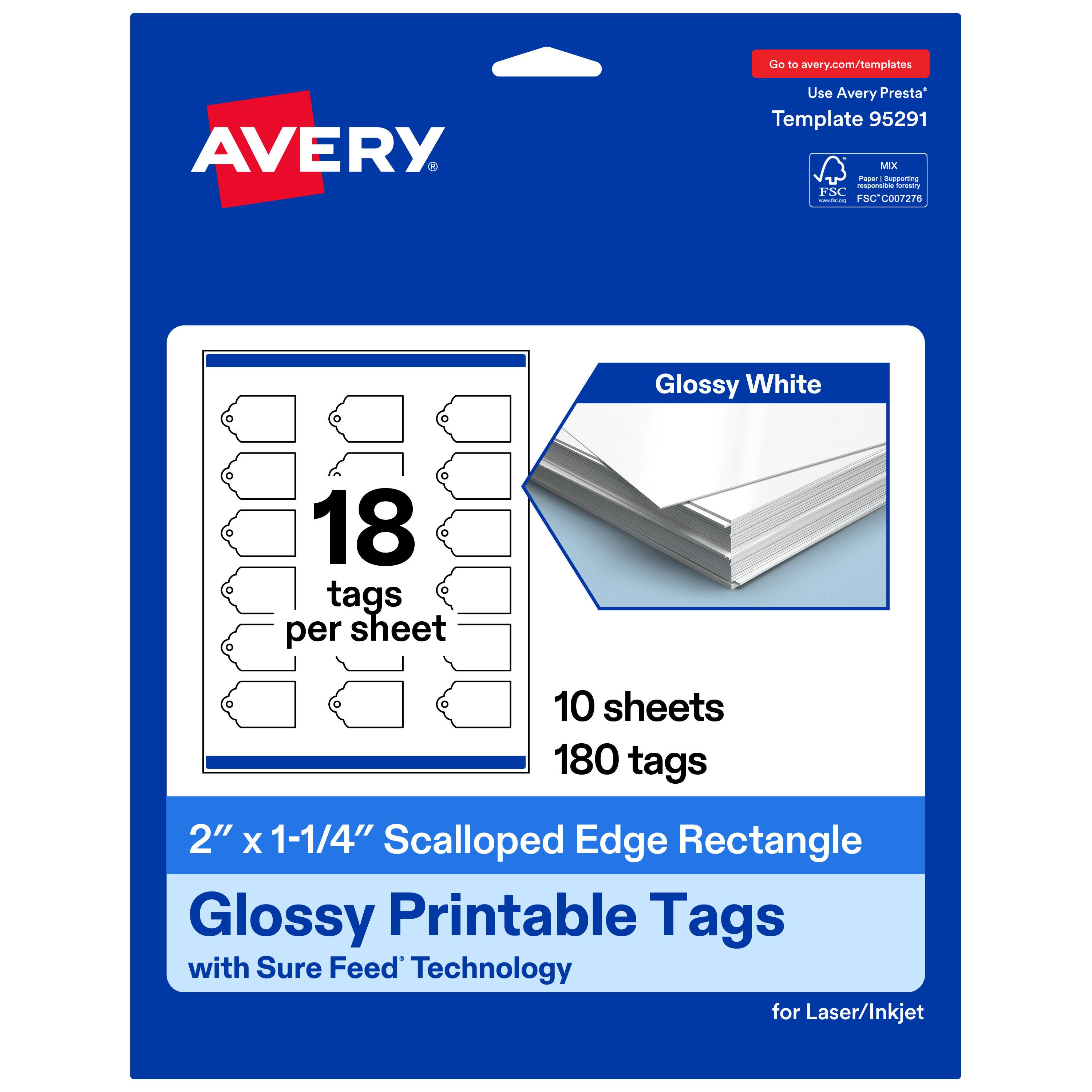 Go to avery.com/templates  
AVERY  
Use Avery Presta™ Template 95291  
Glossy White  
18 tags per sheet  
10 sheets  
180 tags  
2" x 1-1/4" Scalloped Edge Rectangle  
Glossy Printable Tags with Sure Feed™ Technology for Laser/Inkjet