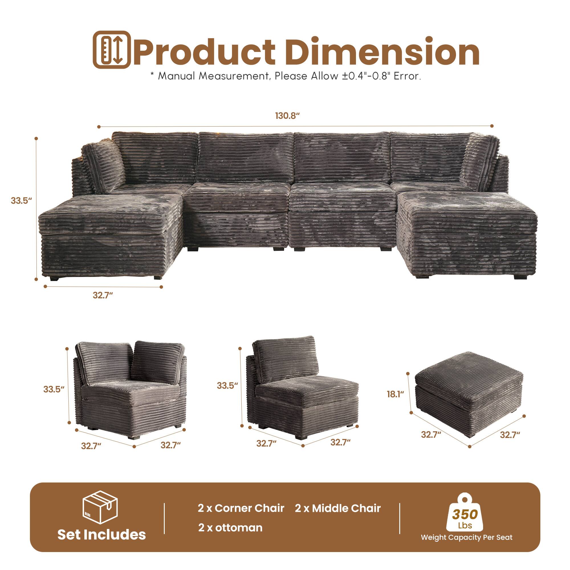 Product Dimension  
* Manual Measurement, Please Allow ±0.4"-0.8" Error.  

130.8"  
33.5"  
32.7"  
33.5"  
33.5"  
18.1"  
32.7"  
32.7"  
32.7"  
32.7"  

Set Includes  
2 x Corner Chair  
2 x Middle Chair  
2 x Ottoman  

350 Lbs Weight Capacity Per Seat