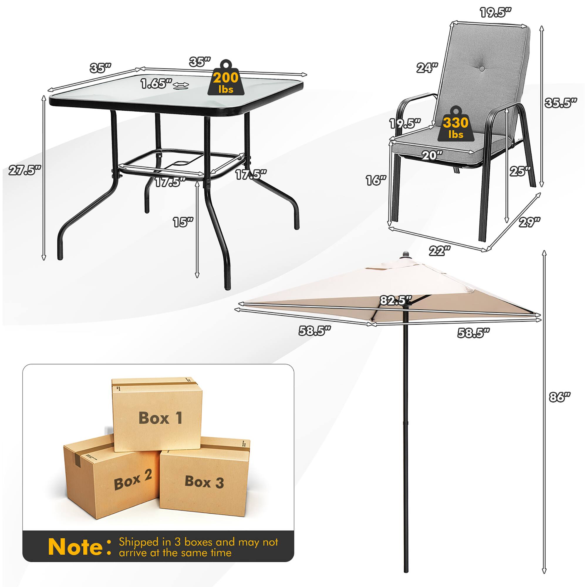 1.65", 35", 200 lbs, 24", 19.5", 330 lbs, 35.5", 27.5", 17.5", 17.5", 16", 20", 25", 15", 29", 22", 82.5", 58.5", 58.5", 86"

Box 1, Box 2, Box 3, Shipped in 3 boxes and may not arrive at the same time