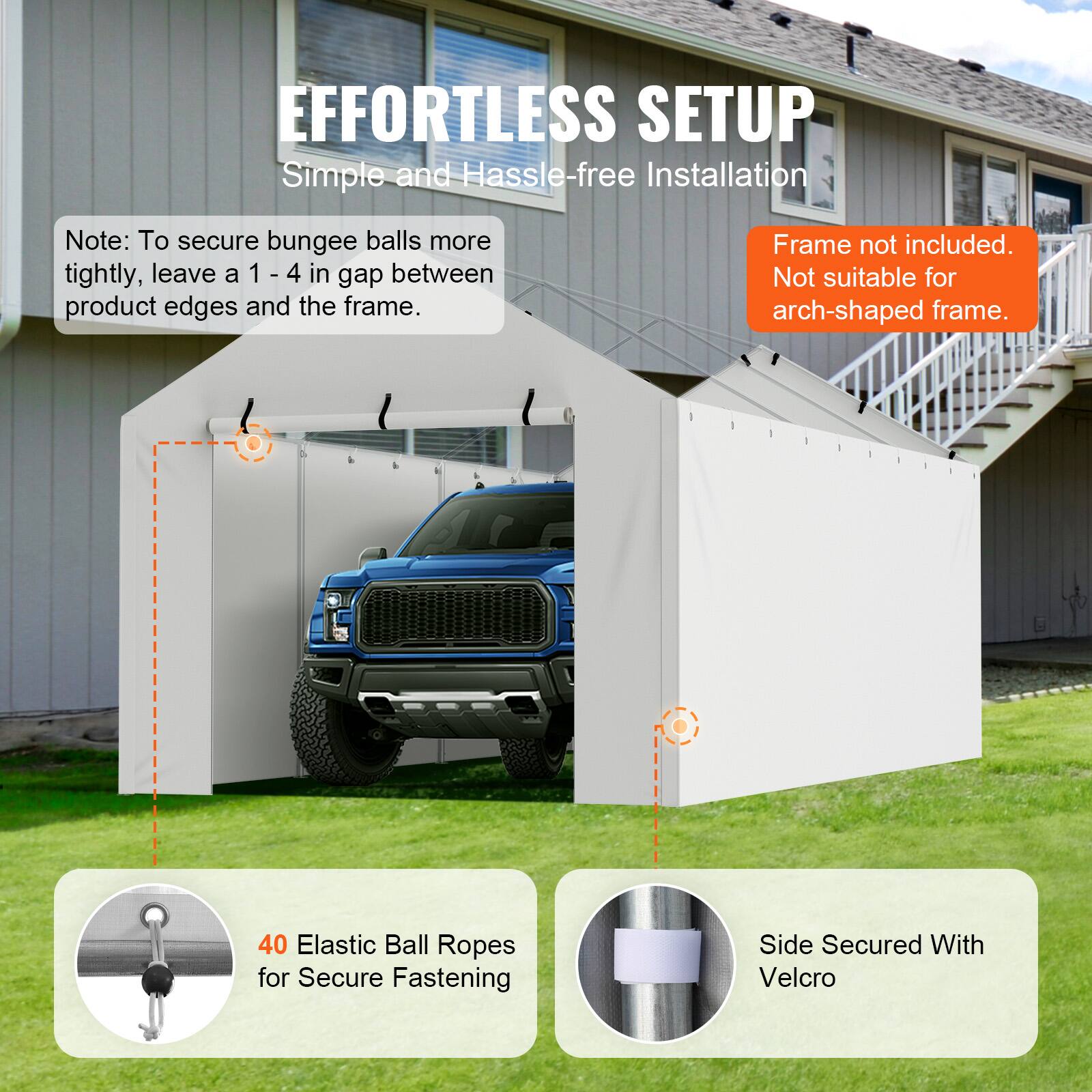EFFORTLESS SETUP Simple and Hassle-free Installation

Note: To secure bungee balls more tightly, leave a 1 - 4 in gap between product edges and the frame.

Frame not included. Not suitable for arch-shaped frame.

40 Elastic Ball Ropes for Secure Fastening

Side Secured With Velcro