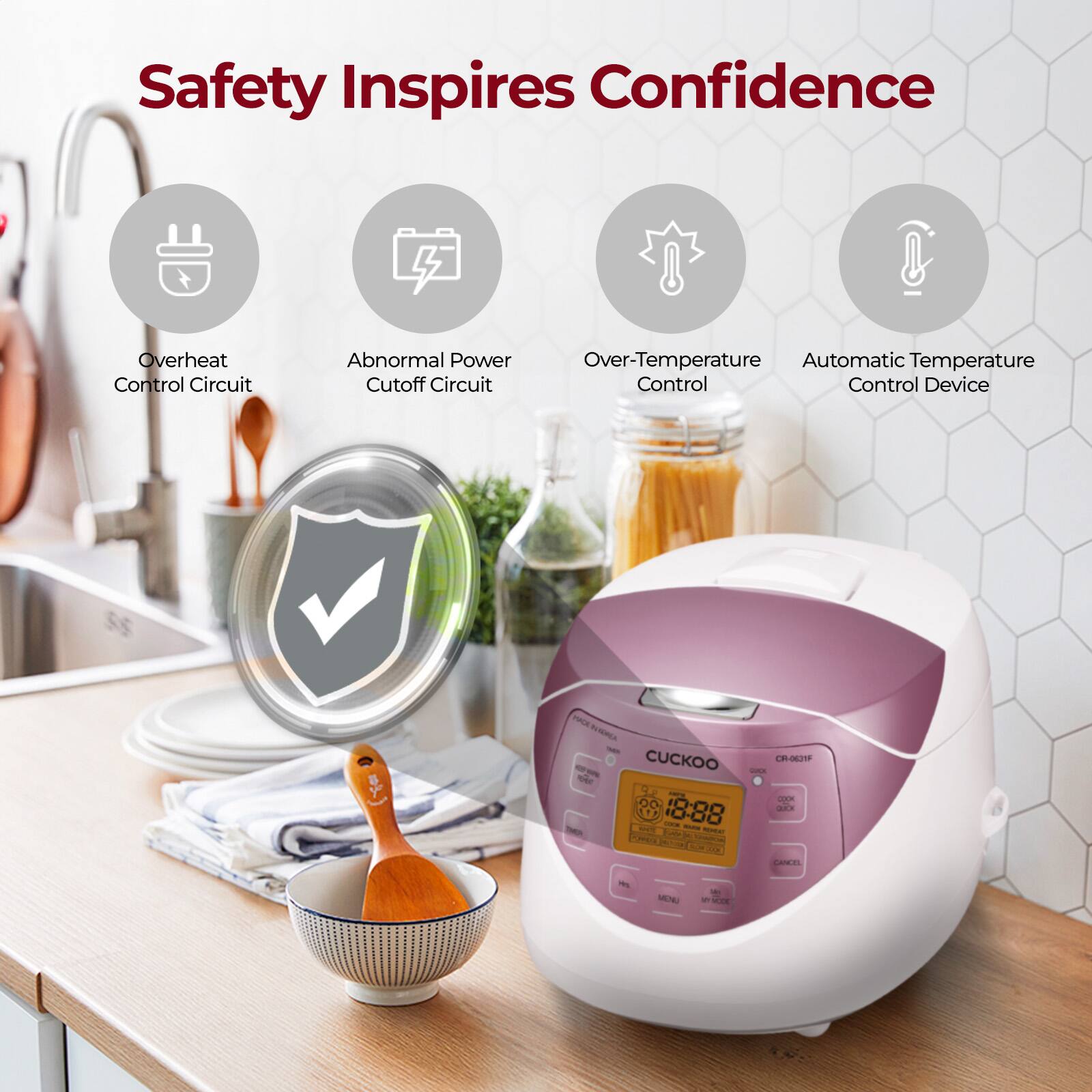 Safety Inspires Confidence

- Overheat Control Circuit
- Abnormal Power Cutoff Circuit
- Over-Temperature Control
- Automatic Temperature Control Device

CUCKOO  
CR-E21F  
18:88  
CANCEL  
MENU  
MODE  
TIMER