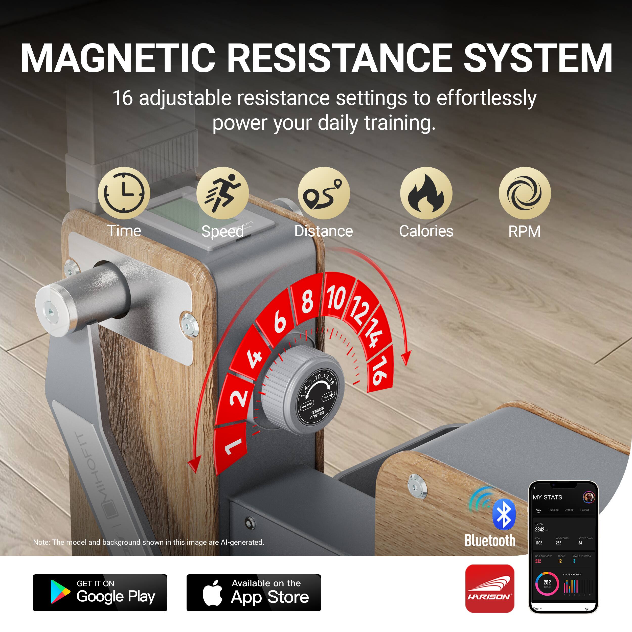 MAGNETIC RESISTANCE SYSTEM

16 adjustable resistance settings to effortlessly power your daily training.

Time Speed Distance Calories RPM

8 10 12 6 14 4

A1 16 2 14

Note: The model and background shown in this image are AI-generated.

MY STATS - 2140

Bluetooth

GET IT ON Google Play

Available on the App Store

LARISON 250