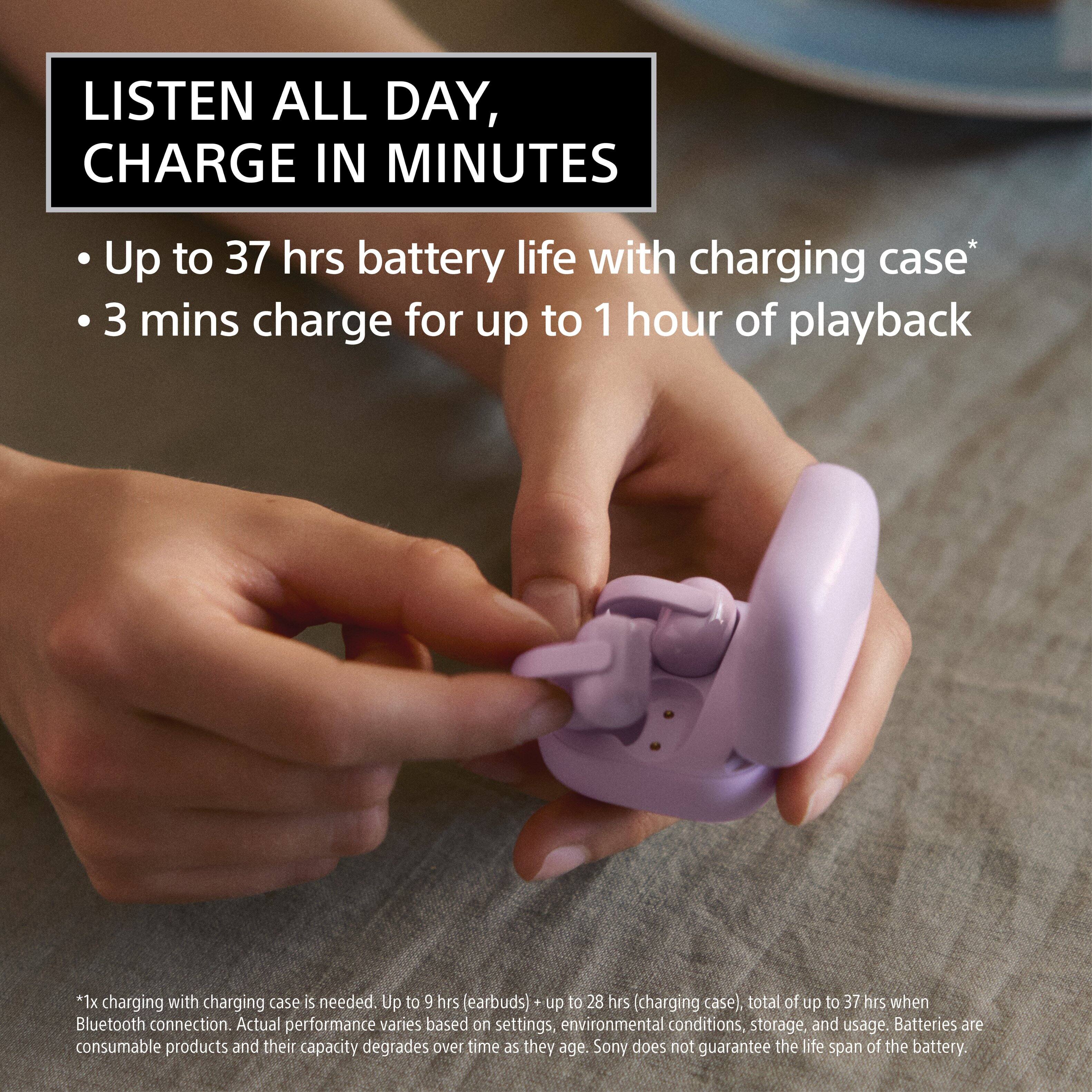 LISTEN ALL DAY, CHARGE IN MINUTES

- Up to 37 hrs battery life with charging case*
- 3 mins charge for up to 1 hour of playback

*1x charging with charging case is needed. Up to 9 hrs (earbuds) + up to 28 hrs (charging case), total of up to 37 hrs when Bluetooth connection. Actual performance varies based on settings, environmental conditions, storage, and usage. Batteries are consumable products and their capacity degrades over time as they age. Sony does not guarantee the life span of the battery.