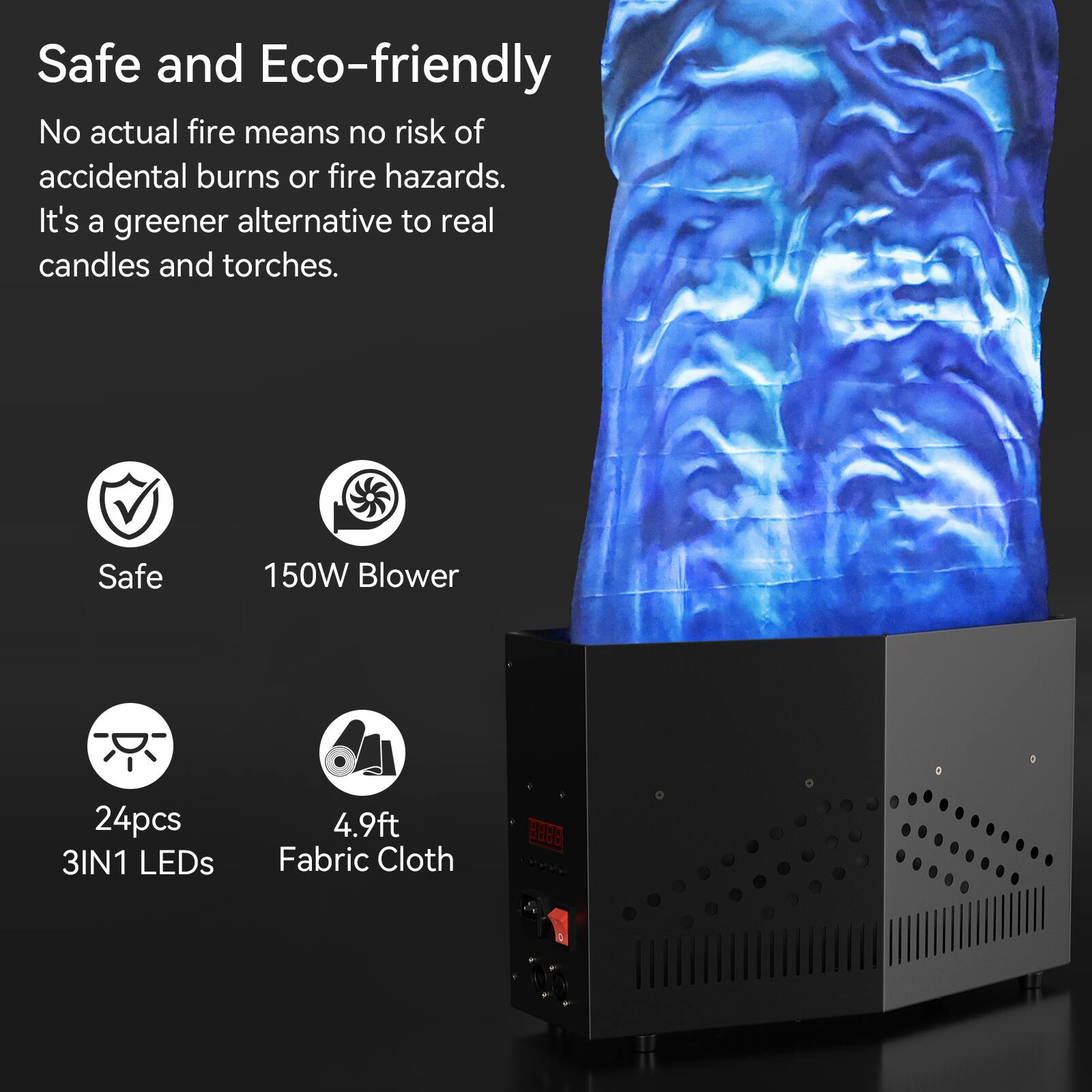Safe and Eco-friendly  
No actual fire means no risk of accidental burns or fire hazards. It's a greener alternative to real candles and torches.  

- Safe  
- 150W Blower  
- 24pcs 3IN1 LEDs  
- 4.9ft Fabric Cloth