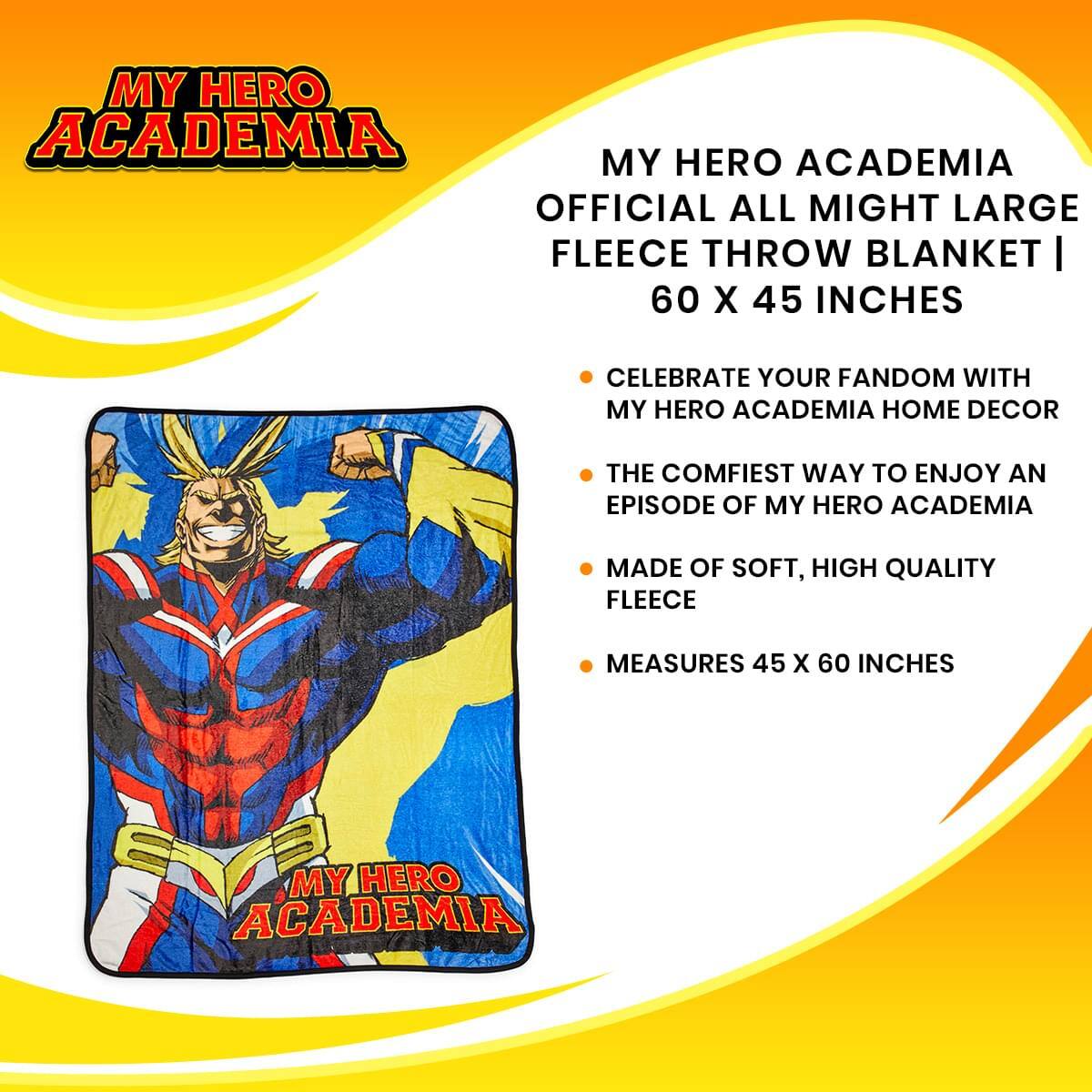 MY HERO ACADEMIA OFFICIAL ALL MIGHT LARGE FLEECE THROW BLANKET | 60 X 45 INCHES

CELEBRATE YOUR FANDOM WITH MY HERO ACADEMIA HOME DECOR

THE COMFIEST WAY TO ENJOY AN EPISODE OF MY HERO ACADEMIA

MADE OF SOFT, HIGH QUALITY FLEECE

MEASURES 45 X 60 INCHES